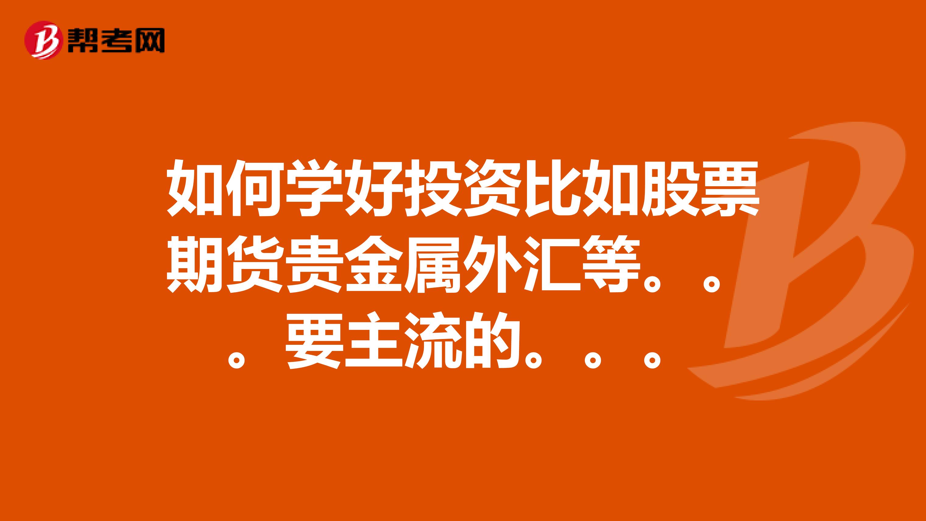 如何学好投资比如股票期货贵金属外汇等。。。要主流的。。。