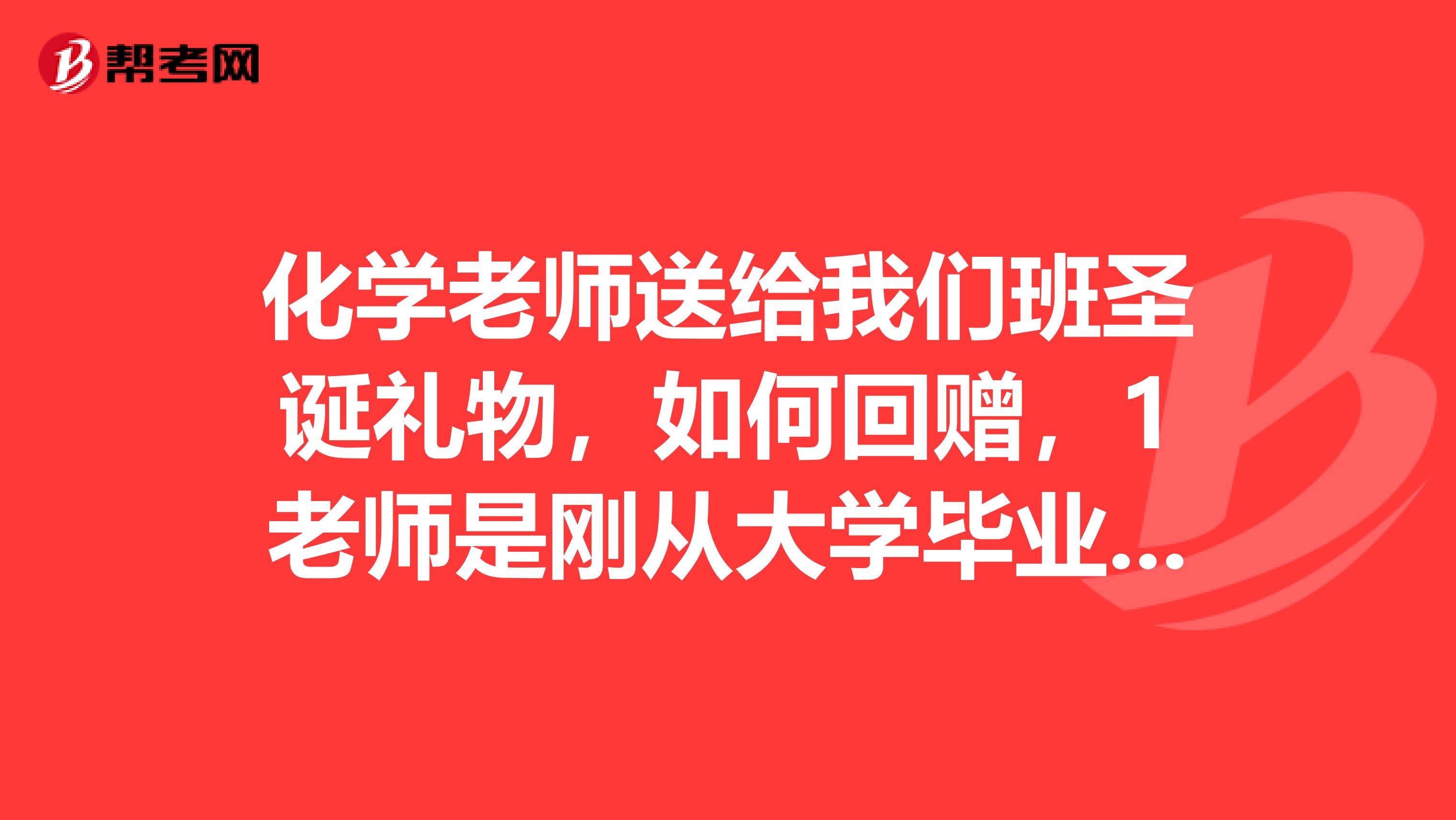 化学老师送给我们班圣诞礼物,如何回赠,1老师是刚从大学毕业2女的,3全班50人?