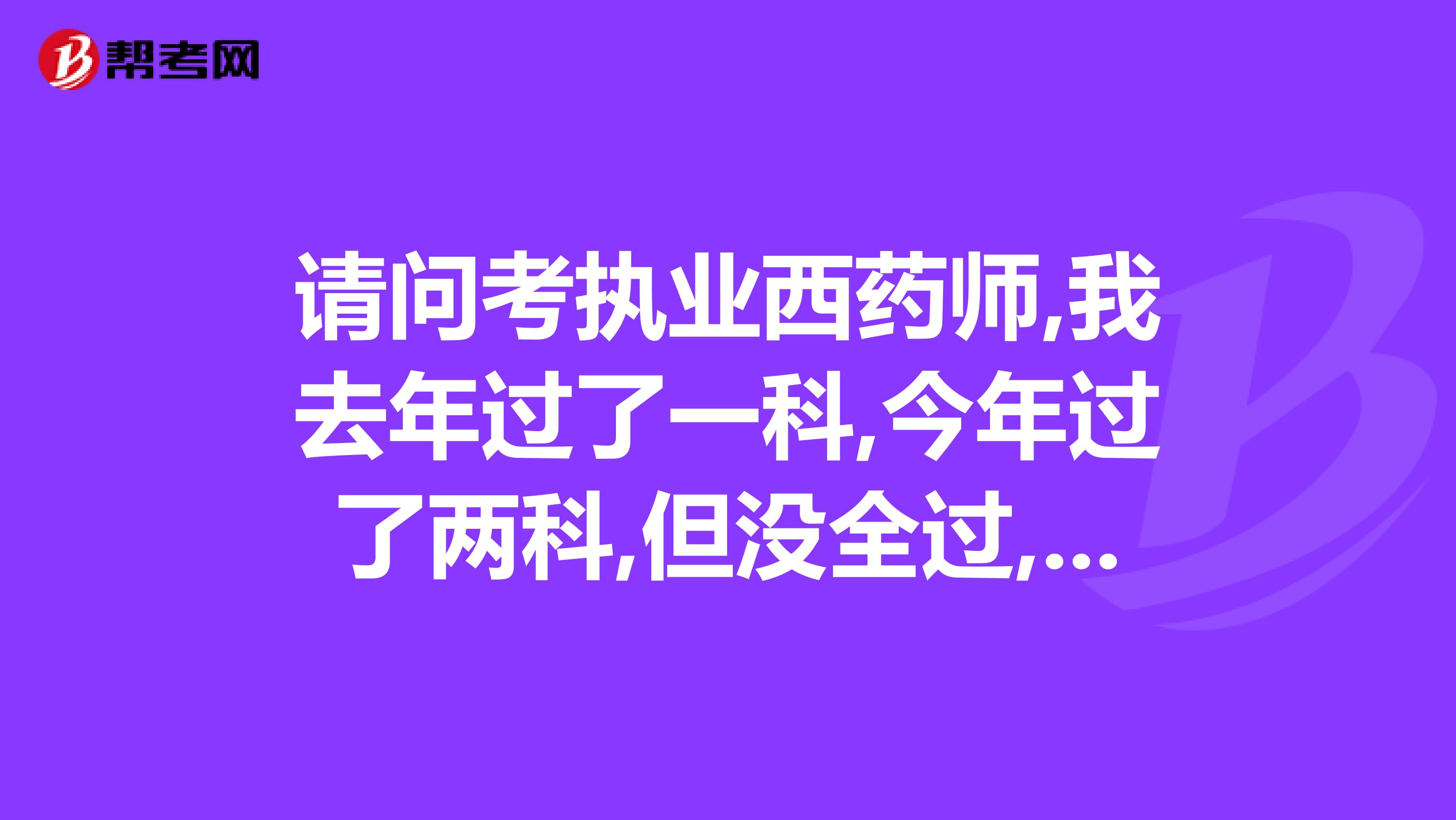 请问考执业西药师,我去年过了一科,今年过了两科,但没全过,那明年我再报考的时候今年考过的这两科还算不算?深圳的