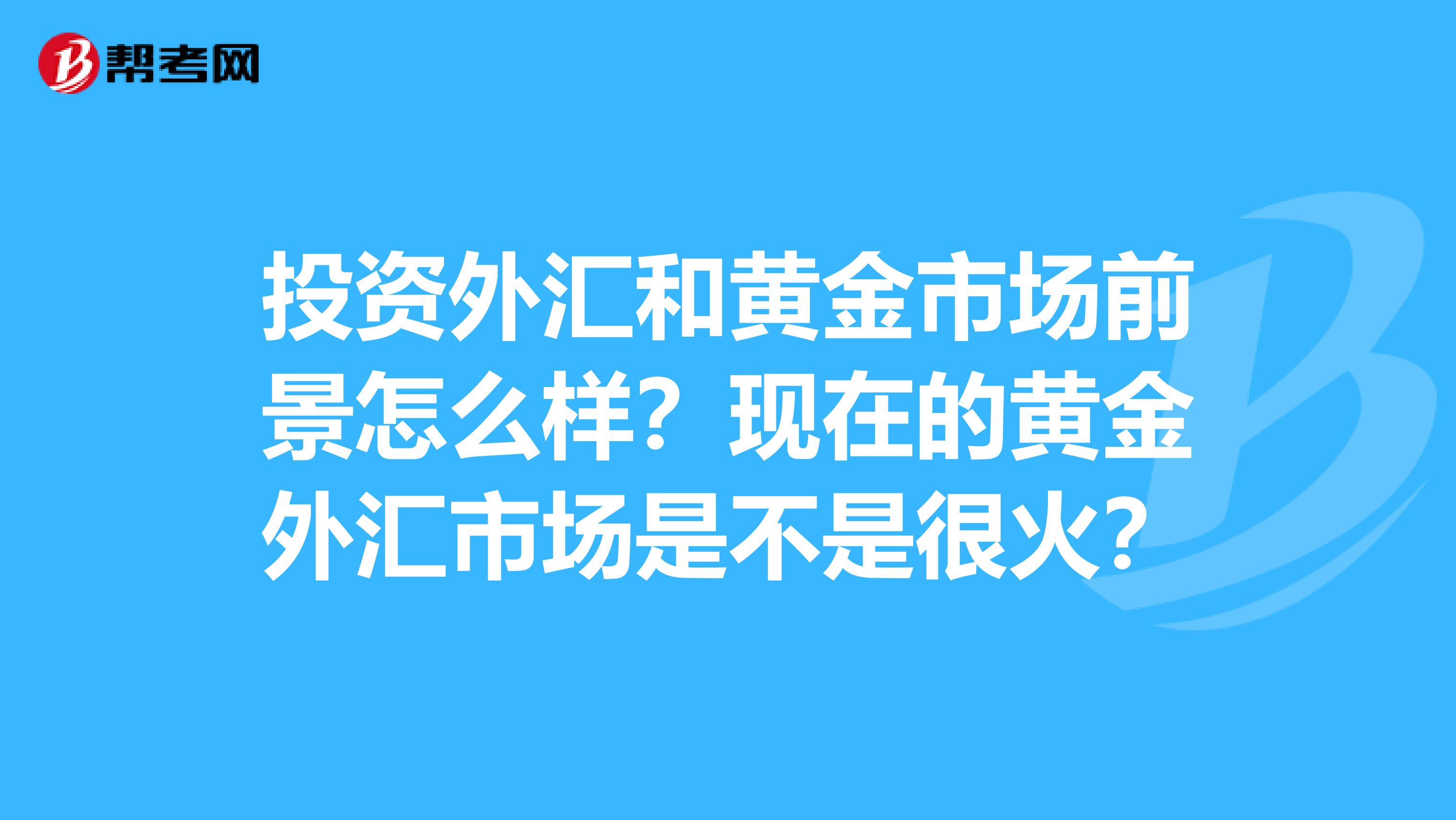 投资外汇和黄金市场前景怎么样？现在的黄金外汇市场是不是很火？