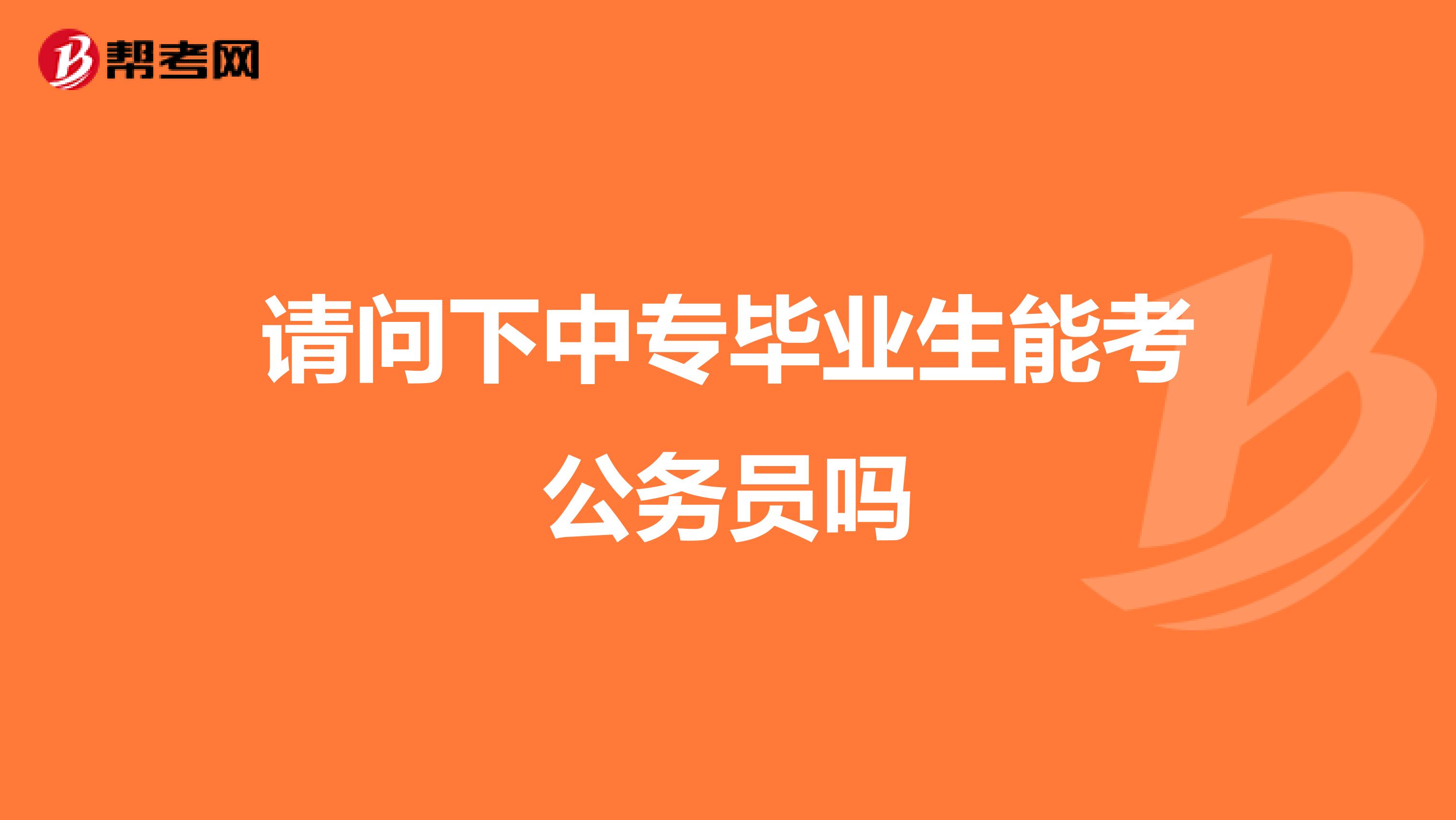 请问下中专毕业生能考公务员吗