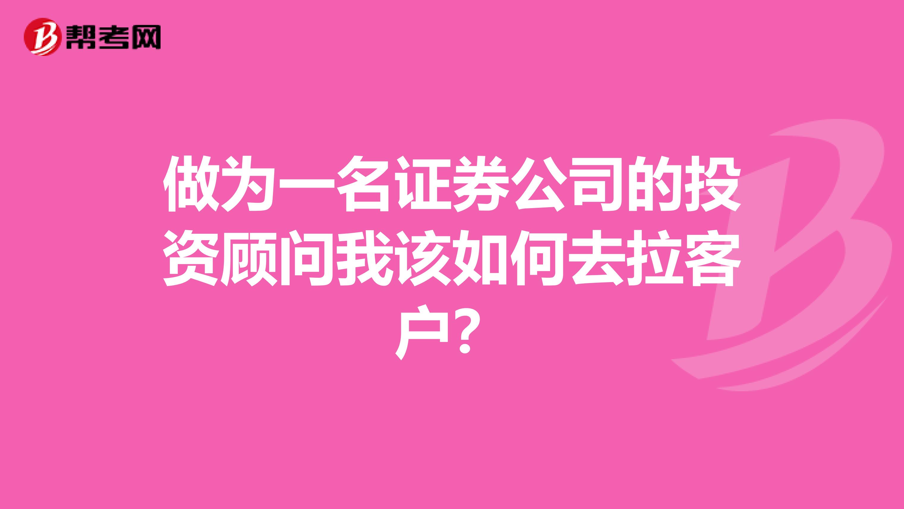 做为一名证券公司的投资顾问我该如何去拉客户?