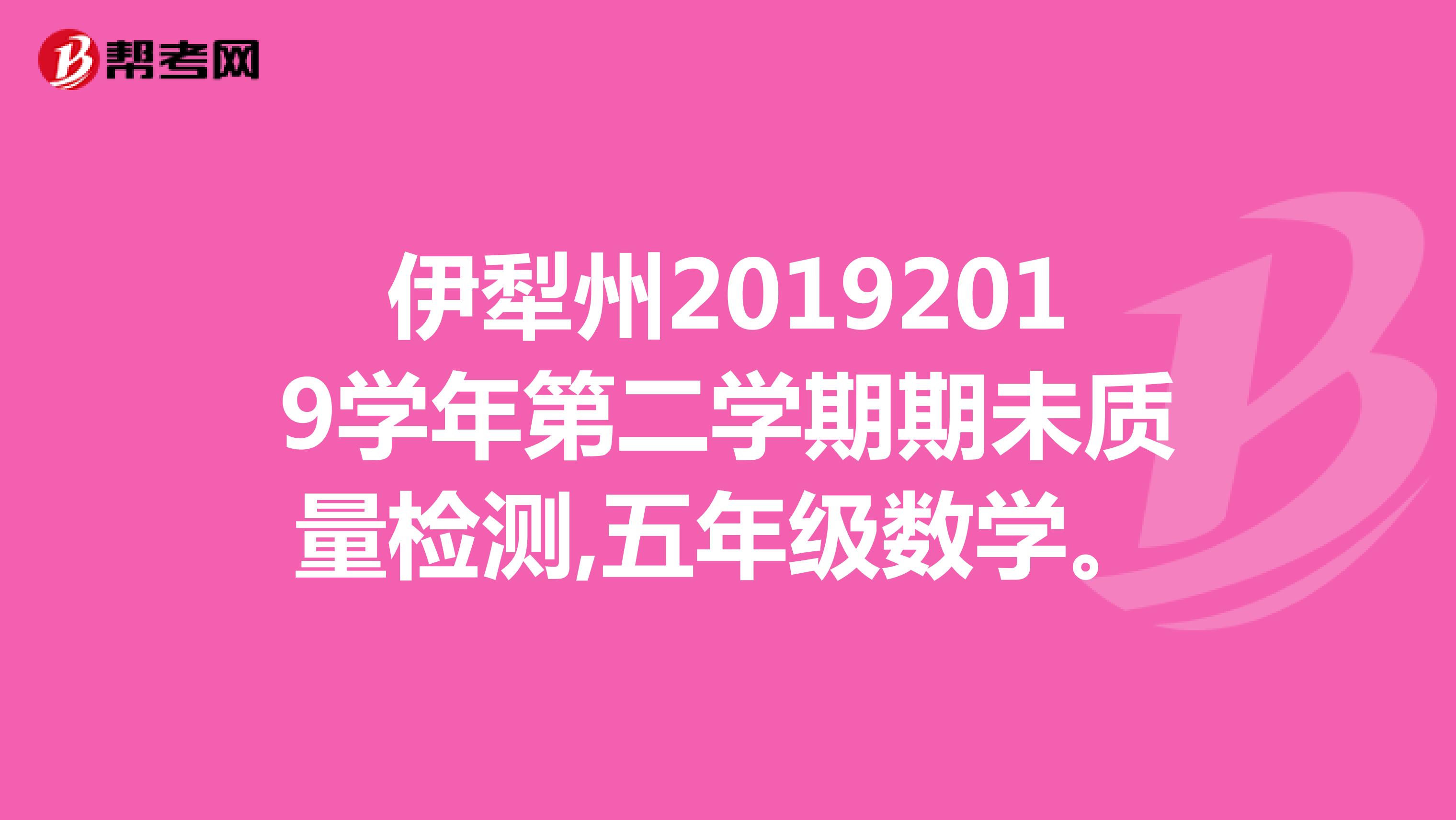 伊犁州20192019学年第二学期期未质量检测,五年级数学。