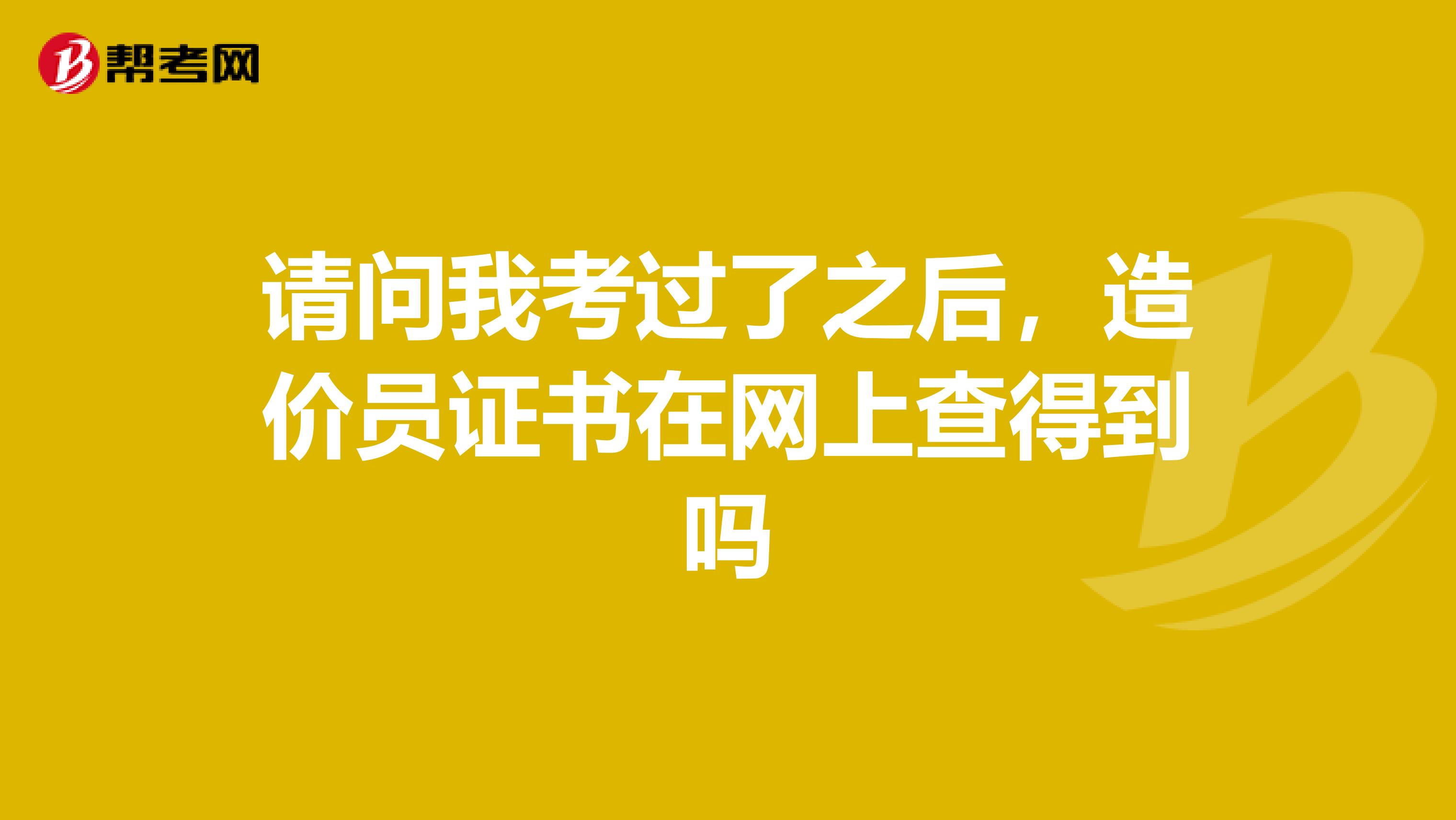 请问我考过了之后，造价员证书在网上查得到吗