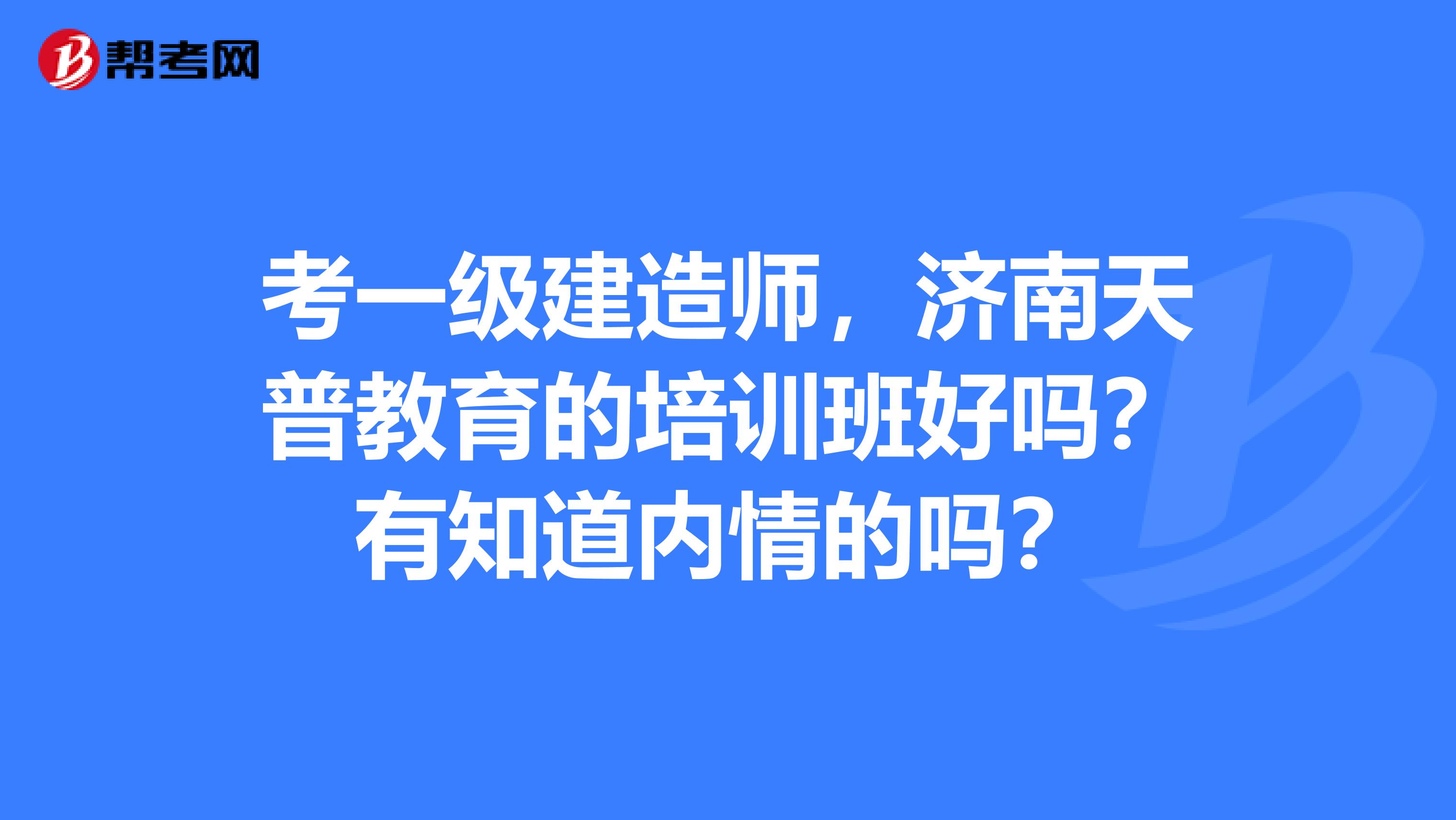 考一级建造师,济南天普教育的培训班好吗?有知道内情的吗?