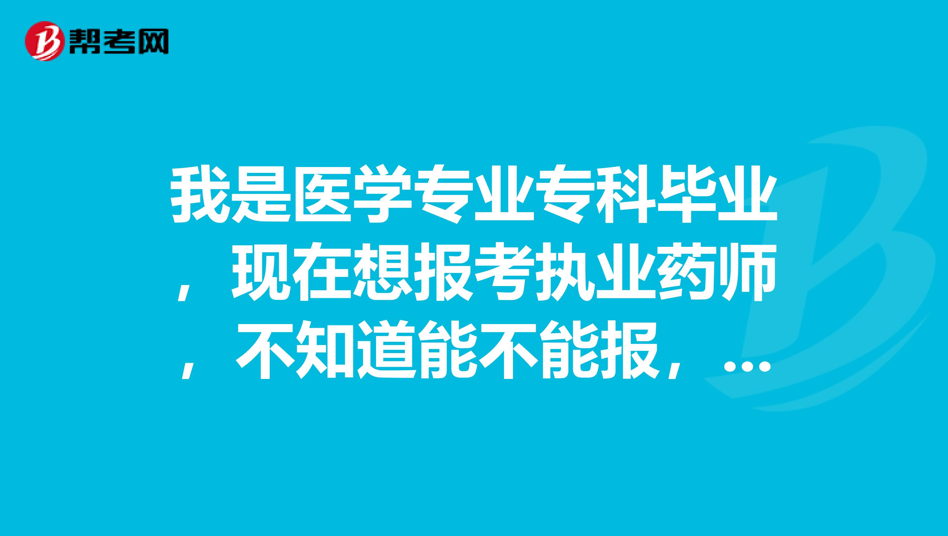 我是医学专业专科毕业，现在想报考执业药师，不知道能不能报，有人解答吗