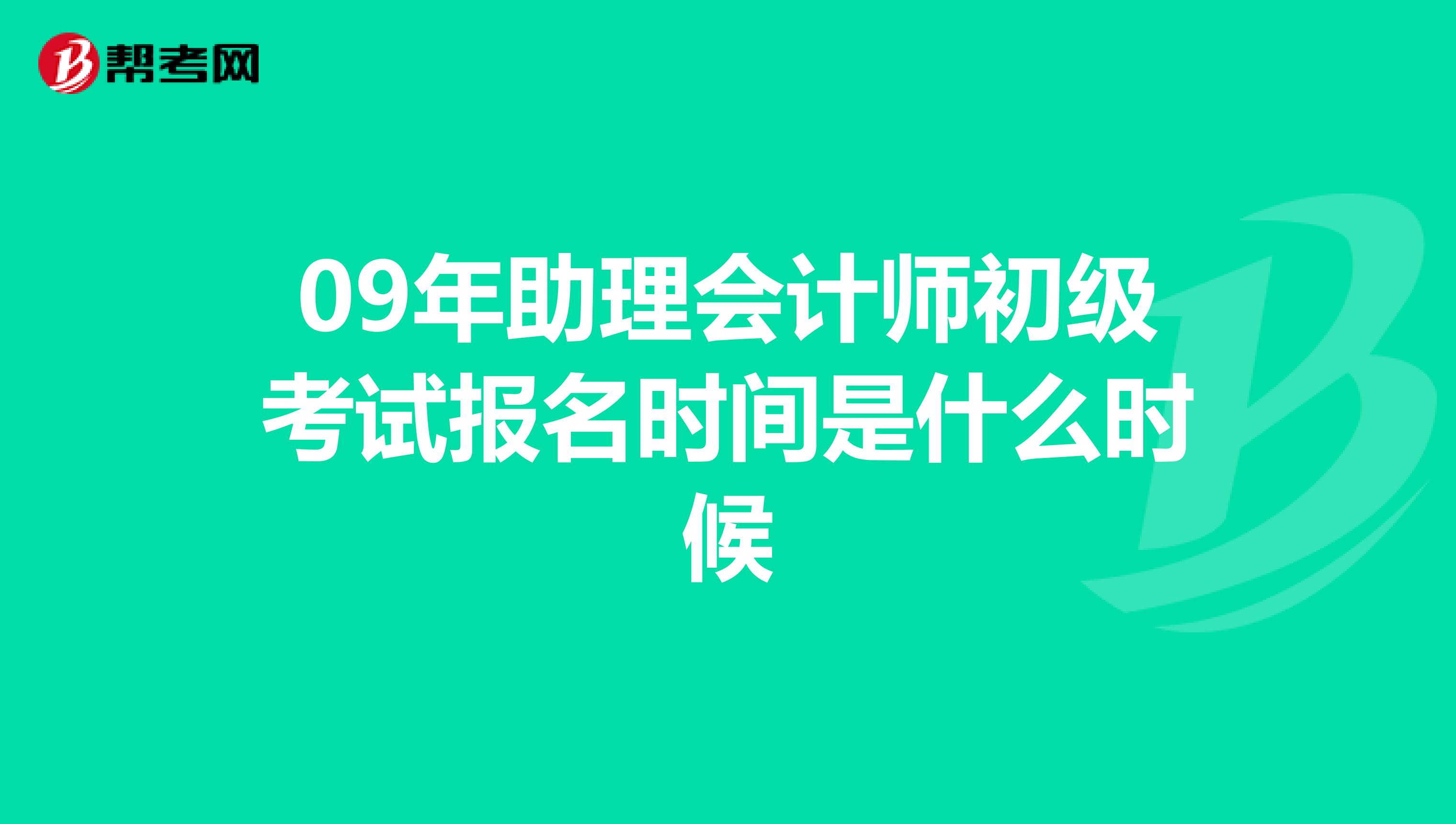 09年助理会计师初级考试报名时间是什么时候
