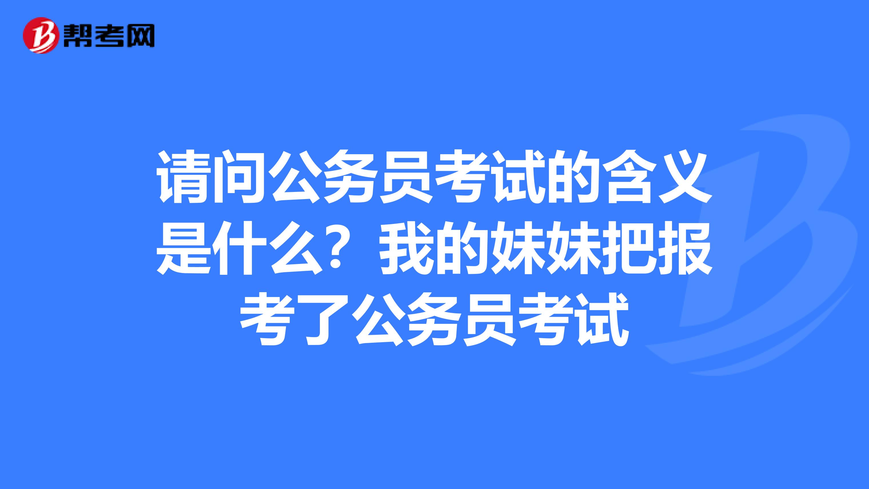 請問公務(wù)員考試的含義是什么？我的妹妹把報考了公務(wù)員考試