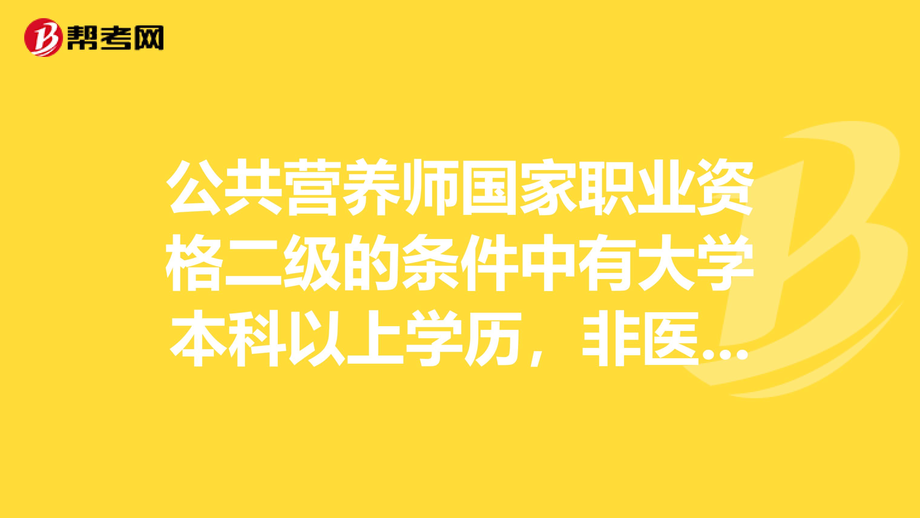 公共营养师国家职业资格二级的条件中有大学本科以上学历,非医学营养学专业毕业,连续从事工作4年