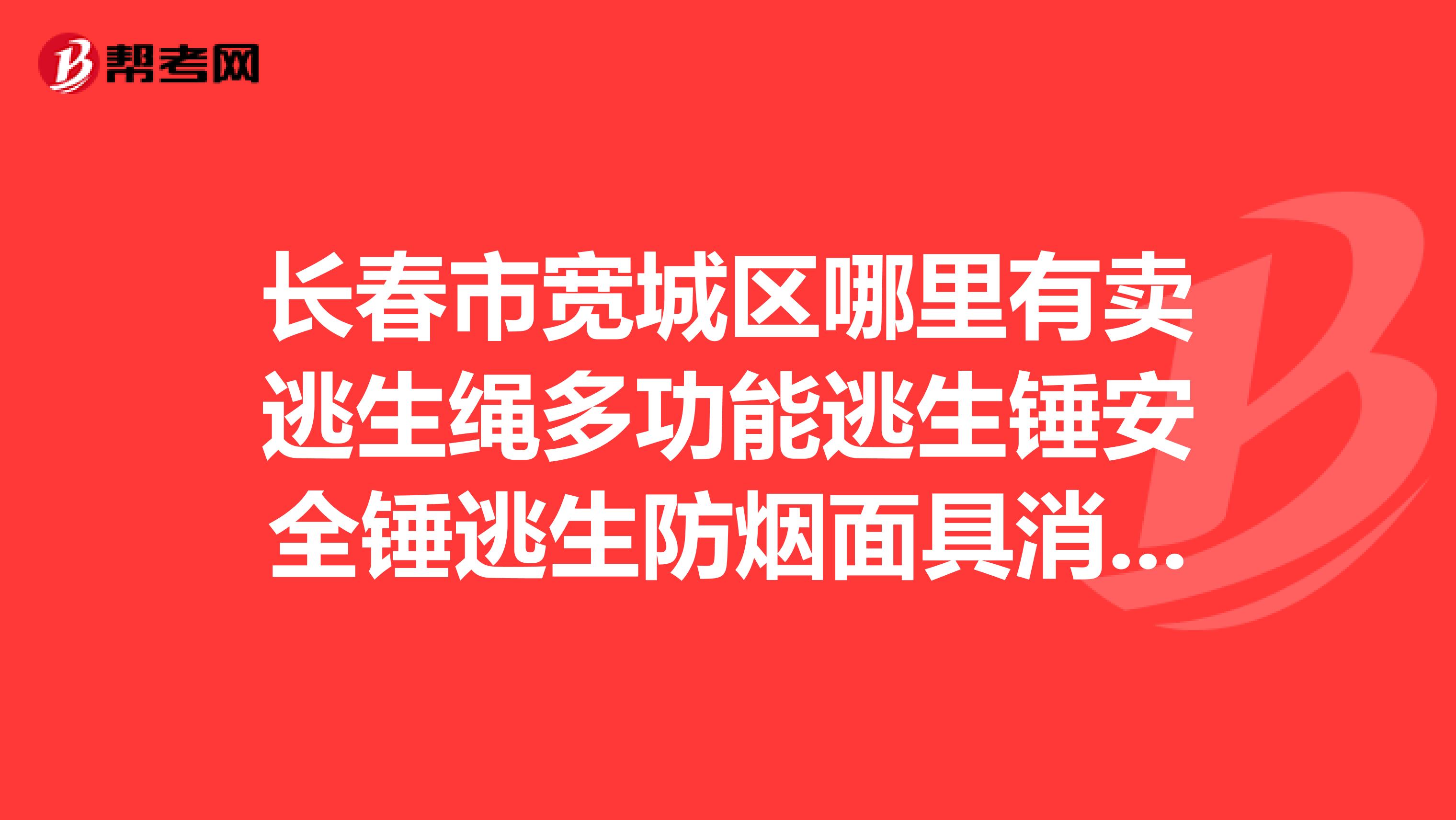 长春市宽城区哪里有卖逃生绳多功能逃生锤安全锤逃生防烟面具消防培训讲课用的水基灭火器?