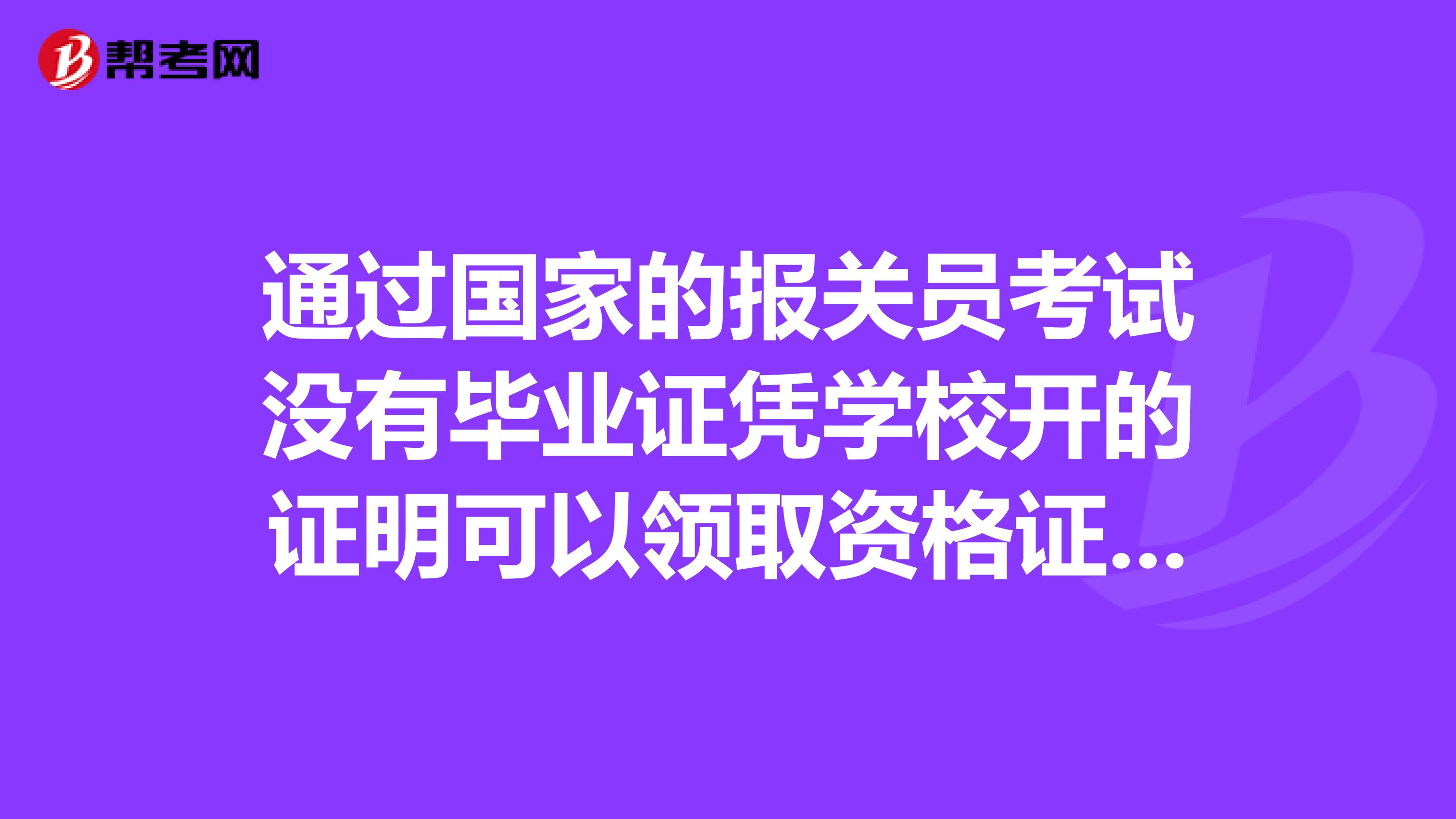 通过国家的报关员考试没有毕业证凭学校开的证明可以领取资格证吗通过国家的报关员考试没有