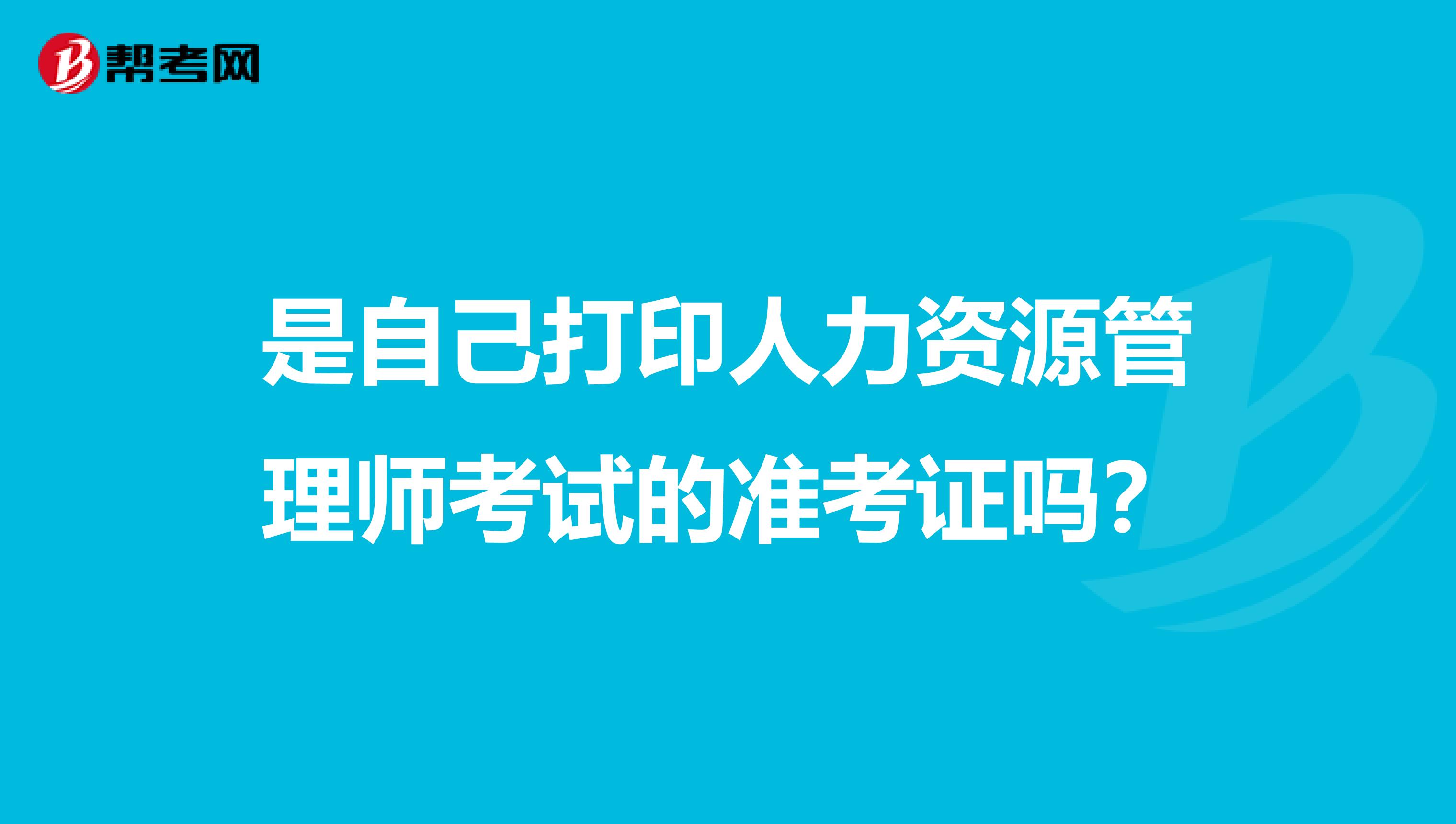是自己打印人力资源管理师考试的准考证吗？