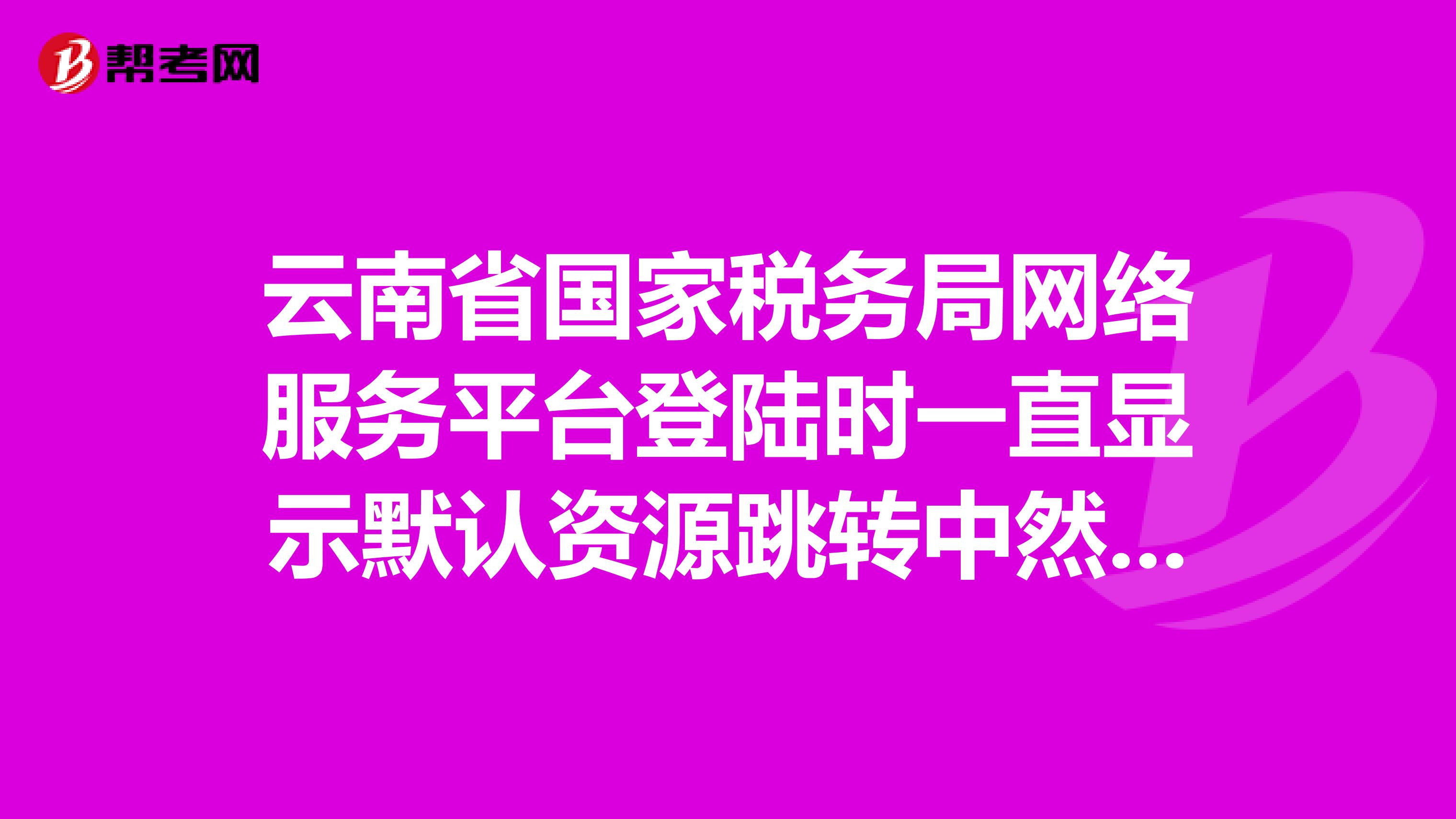 云南省国家税务局网络服务平台登陆时一直显示默认资源跳转中然后就显示无法显示该网页