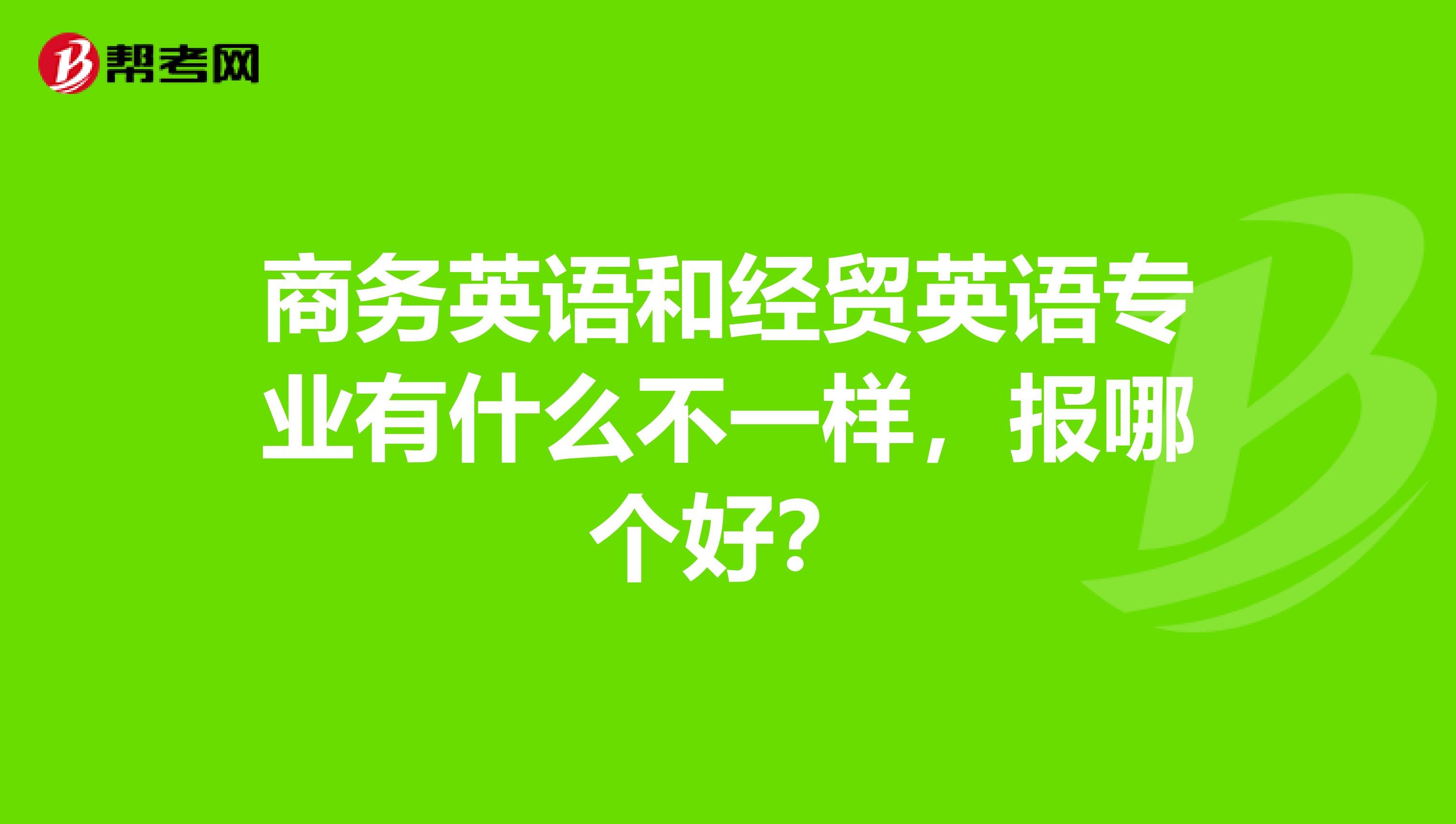 商务英语和经贸英语专业有什么不一样，报哪个好？