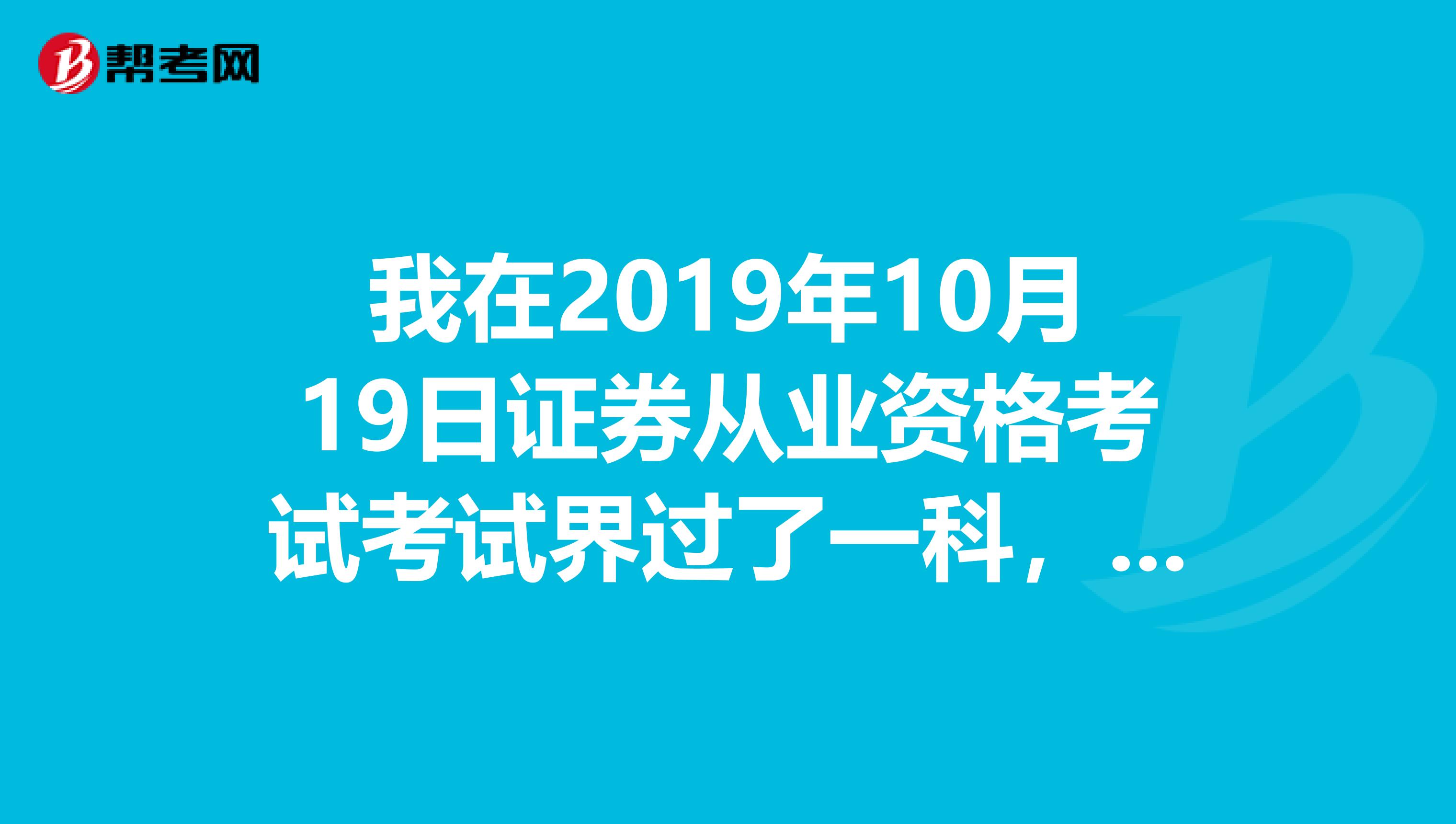 我在2019年10月19日证券从业资格考试考试界过了一科，2019年10月考试以前的成绩还有效吗