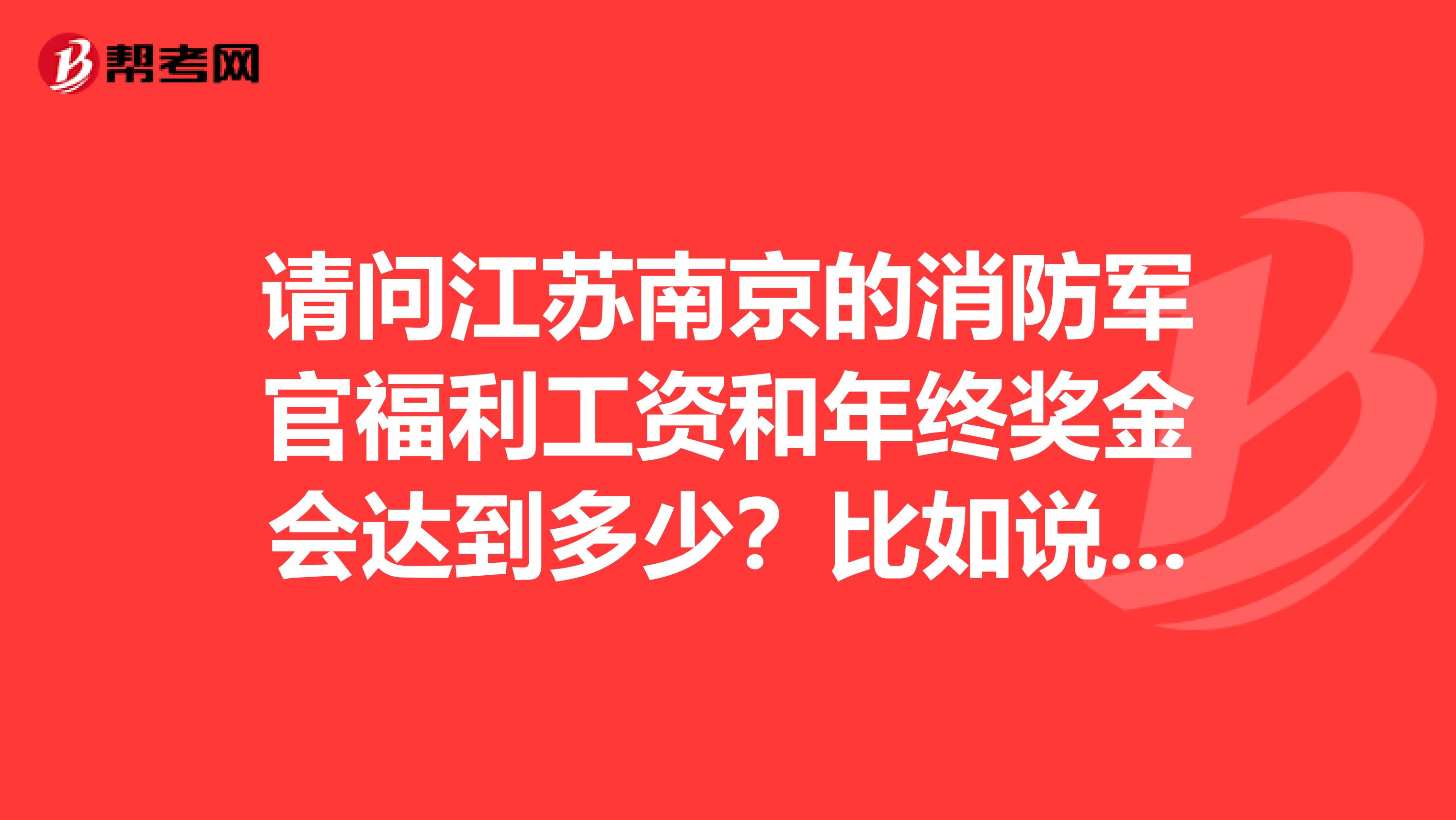 请问江苏南京的消防军官福利工资和年终奖金会达到多少?比如说基层中队副连级别的?还有就是平时有过节...