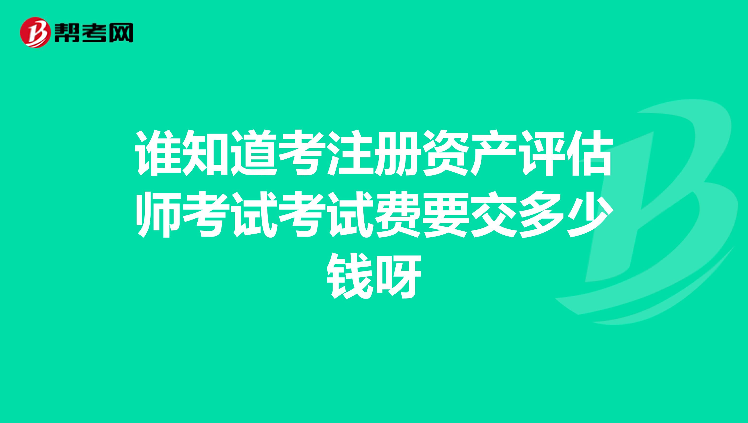 谁知道考注册资产评估师考试考试费要交多少钱呀