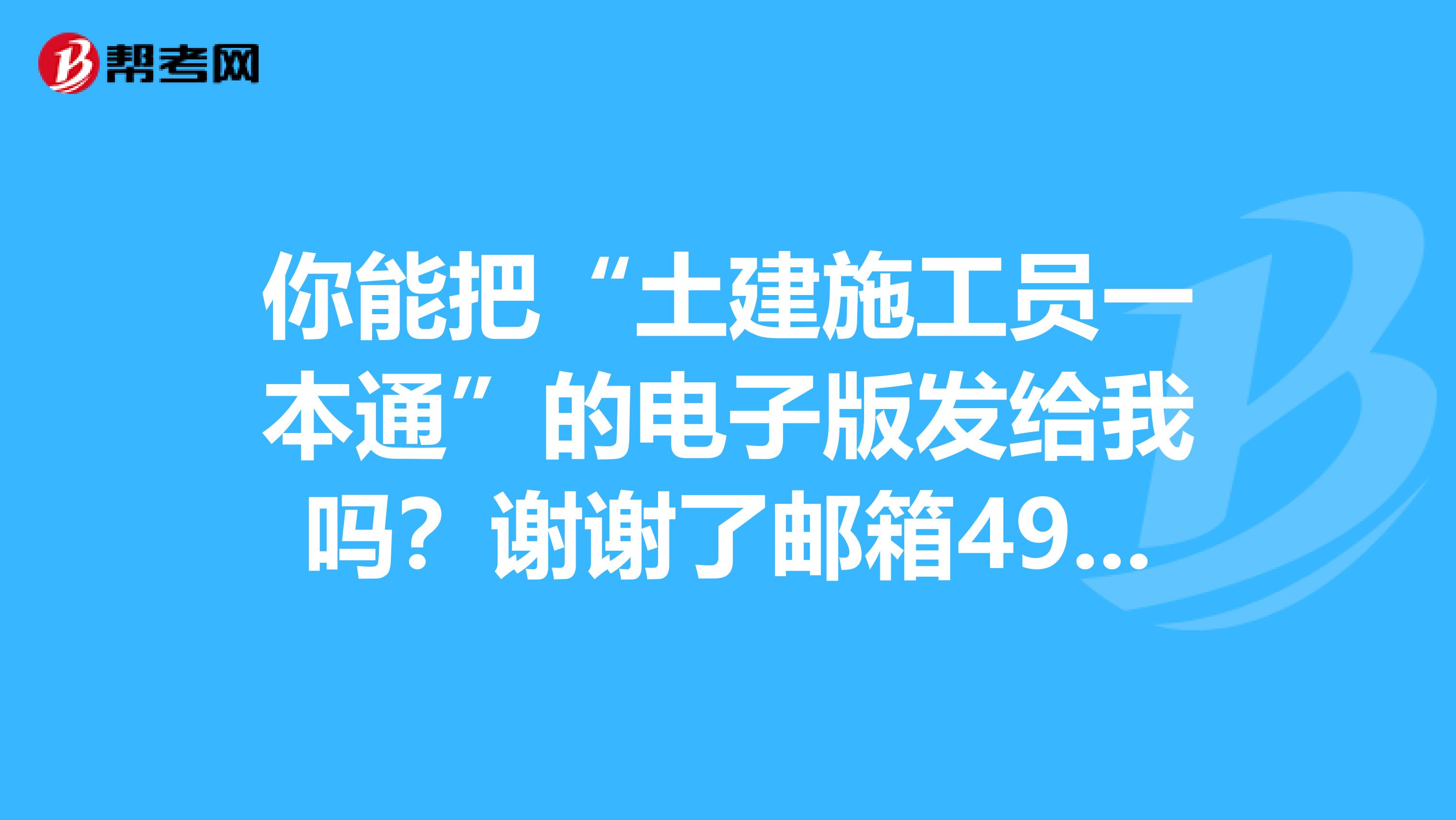 你能把“土建施工员一本通”的电子版发给我吗?谢谢了邮箱493130119QQ.COM