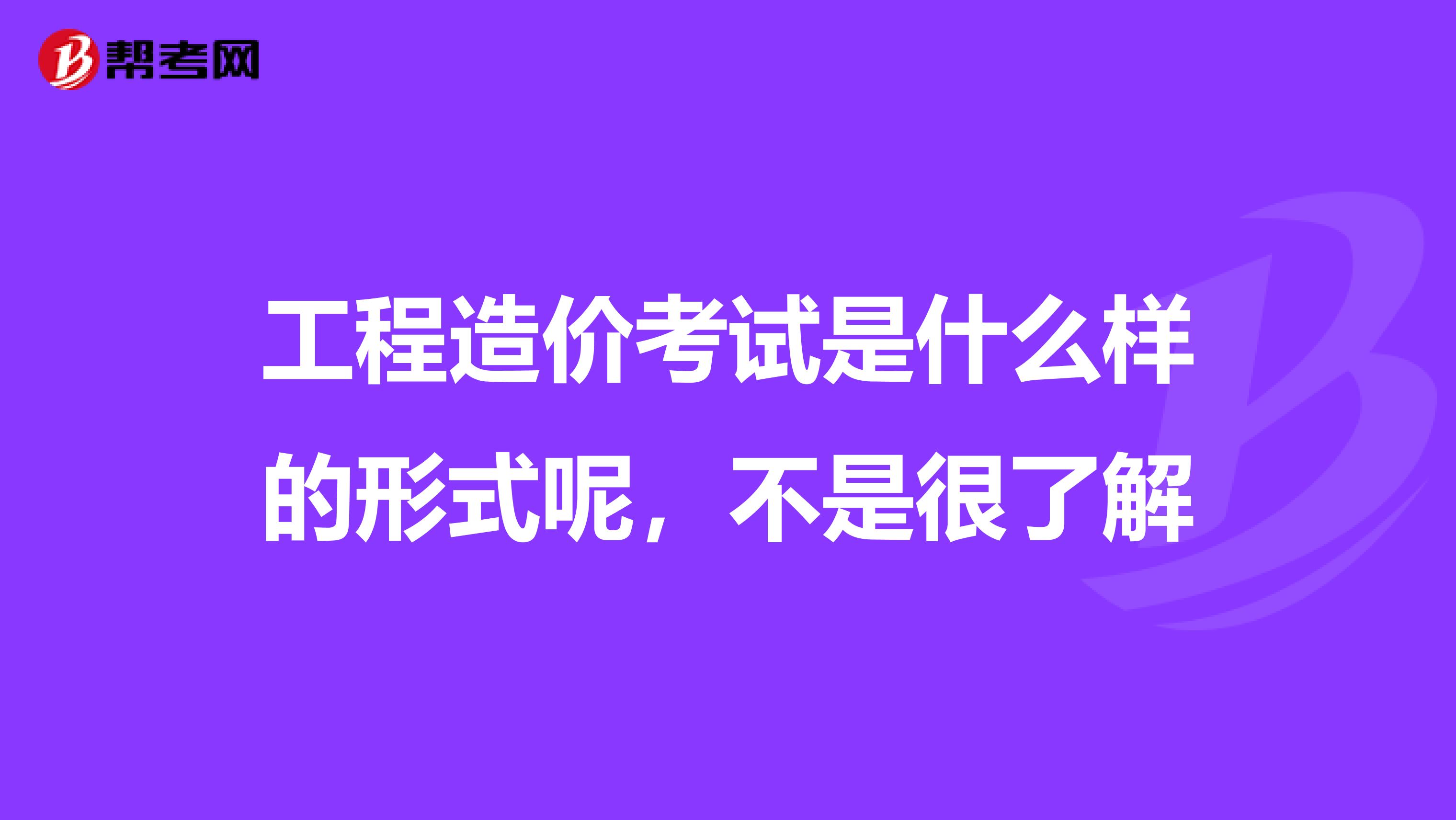 工程造价考试是什么样的形式呢,不是很了解
