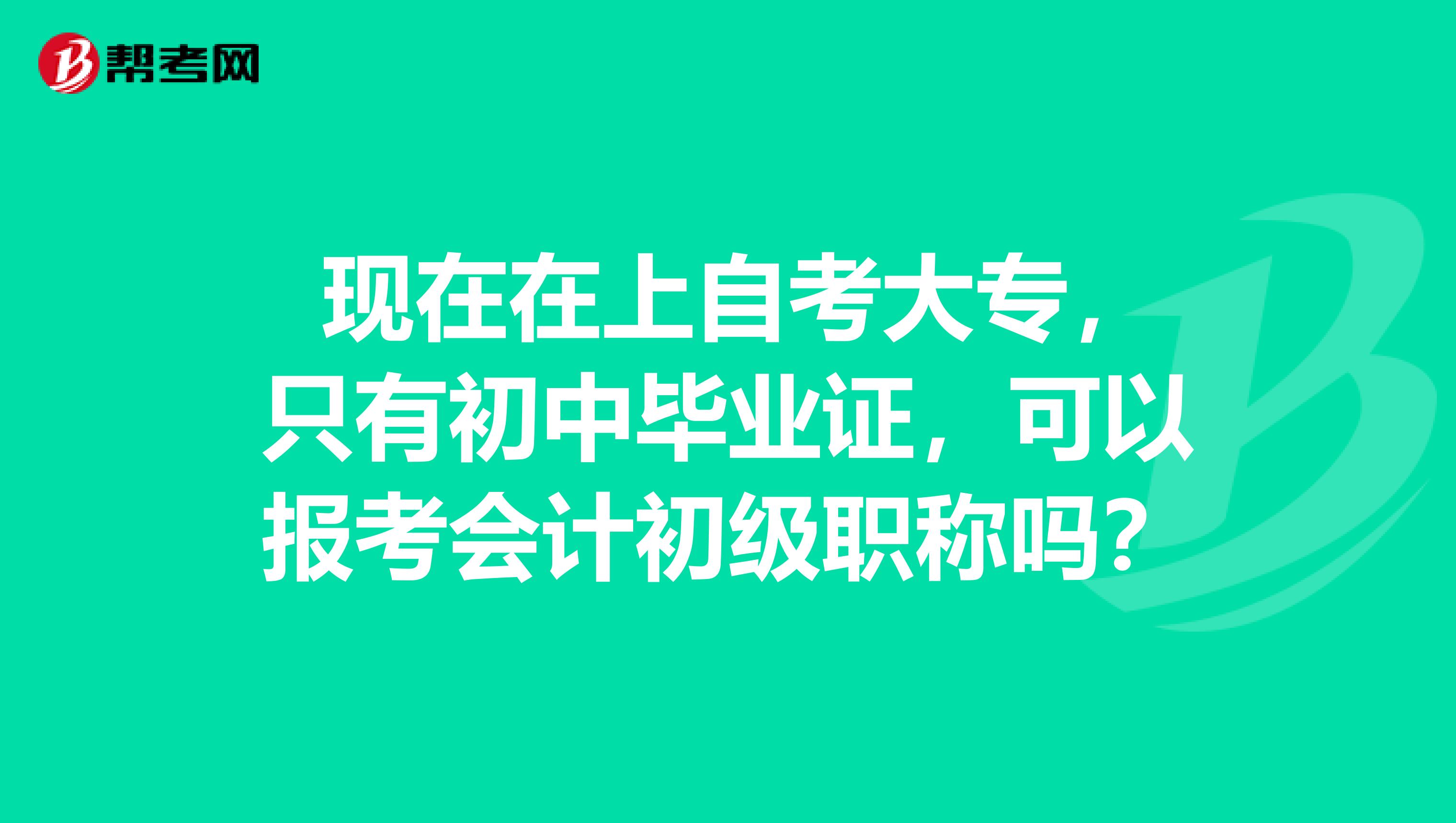  现在在上自考大专，只有初中毕业证，可以报考会计初级职称吗？