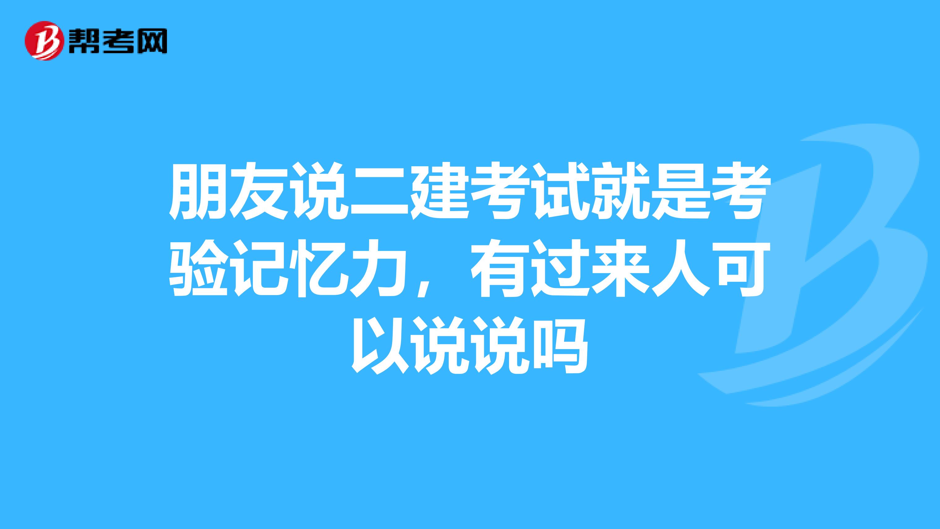 朋友说二建考试就是考验记忆力,有过来人可以说说吗