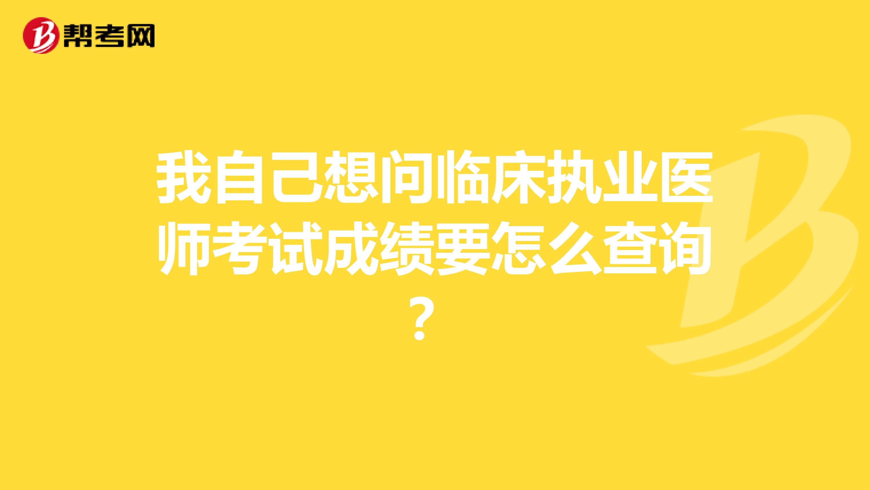 我自己想问临床执业医师考试成绩要怎么查询?