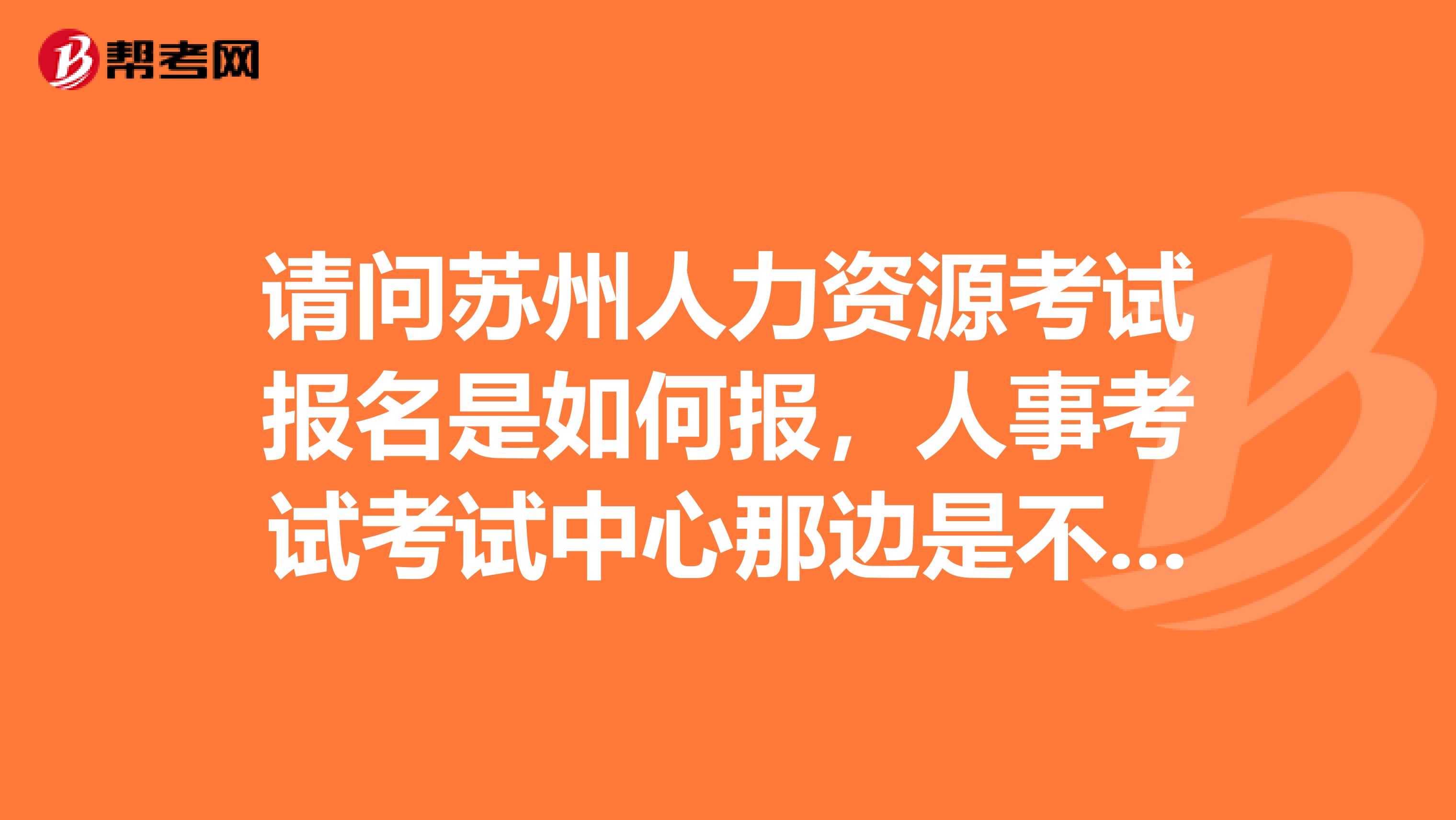 请问苏州人力资源考试报名是如何报，人事考试考试中心那边是不负责人力资源管理师的考试报名的