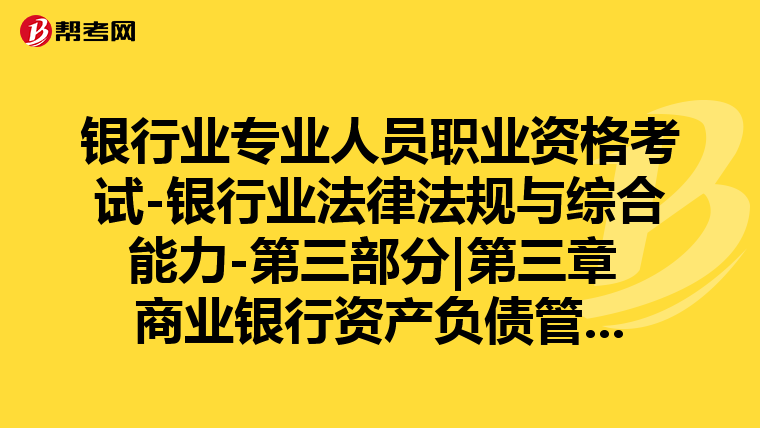 银行业专业人员职业资格考试-银行业法律法规与综合能力-第三部分|第三章 商业银行资产负债管理-第二节 资产负债管理的工具与策略