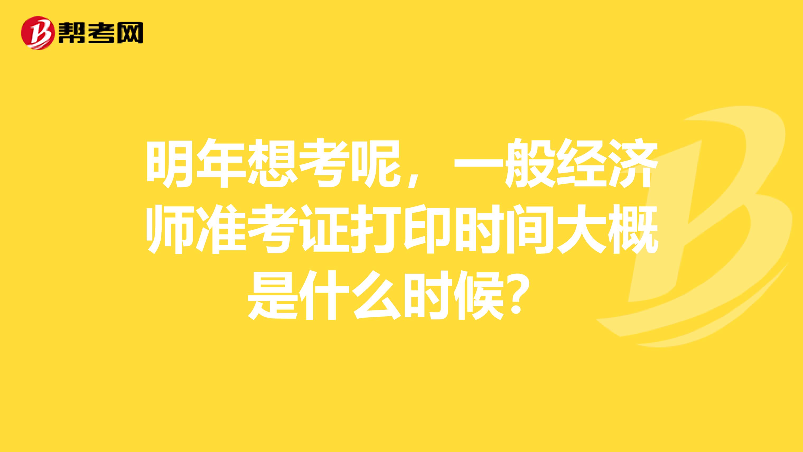 明年想考呢,一般经济师准考证打印时间大概是什么时候?