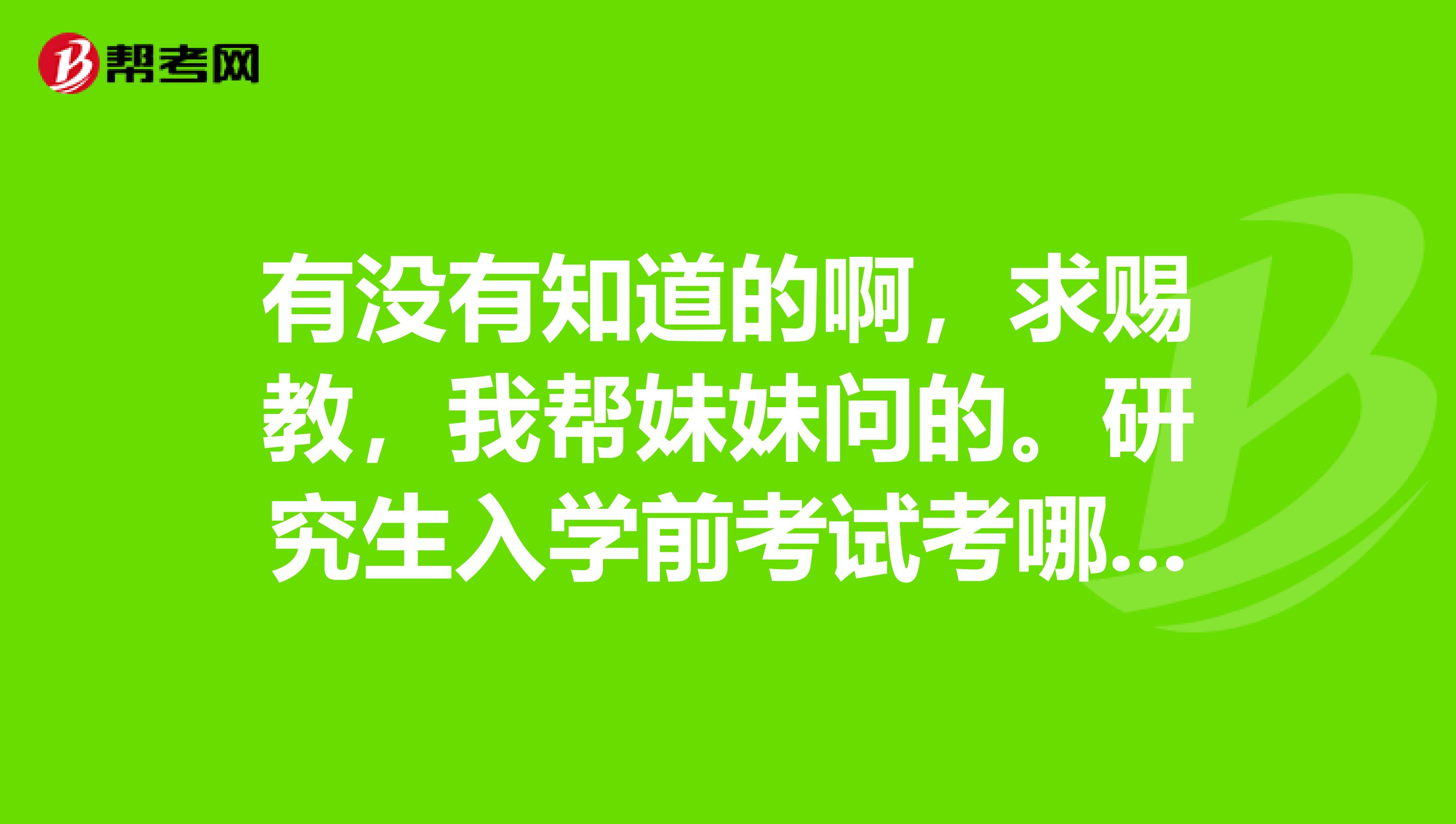 有没有知道的啊，求赐教，我帮妹妹问的。研究生入学前考试考哪几门？