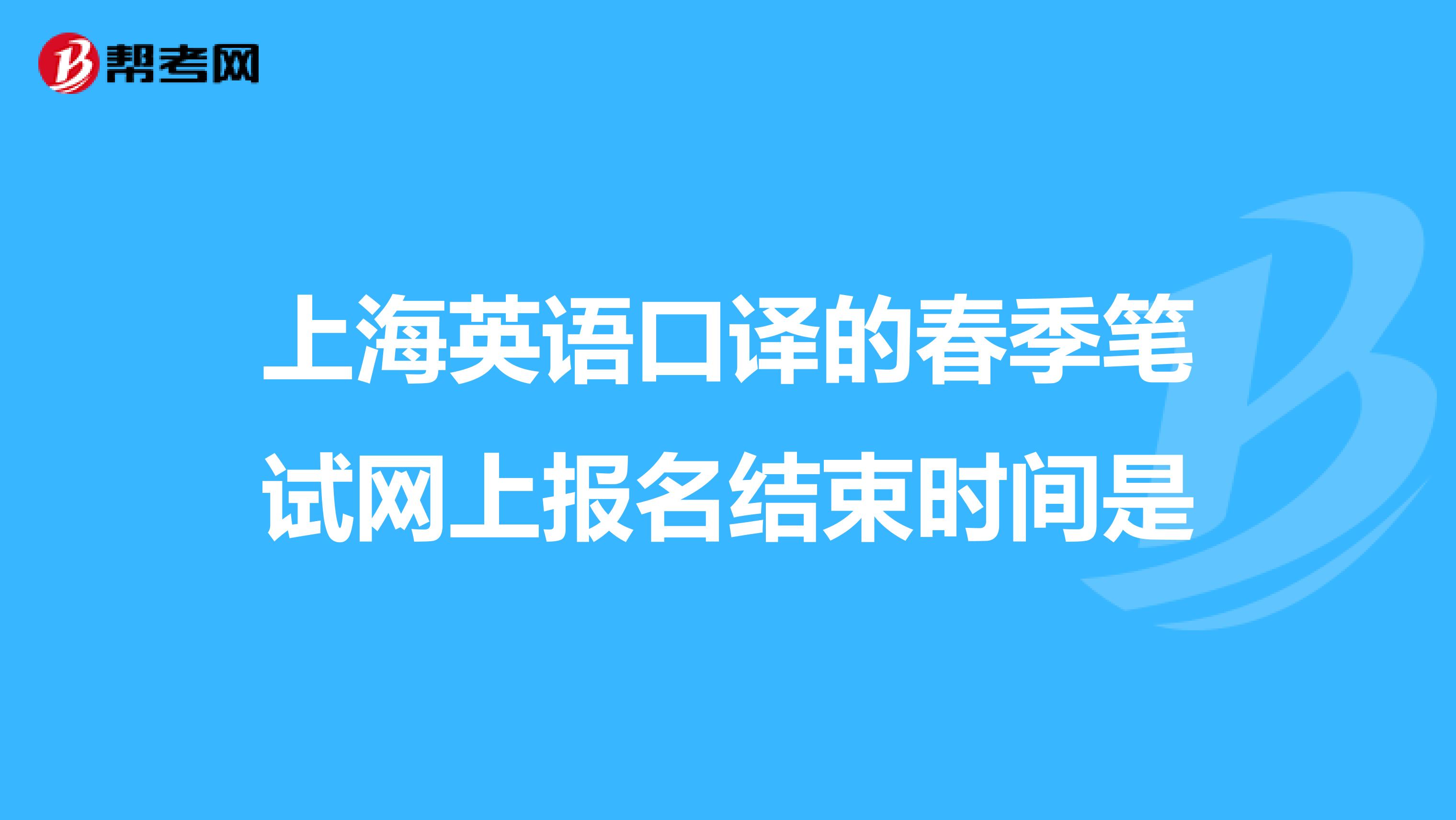 上海英语口译的春季笔试网上报名结束时间是