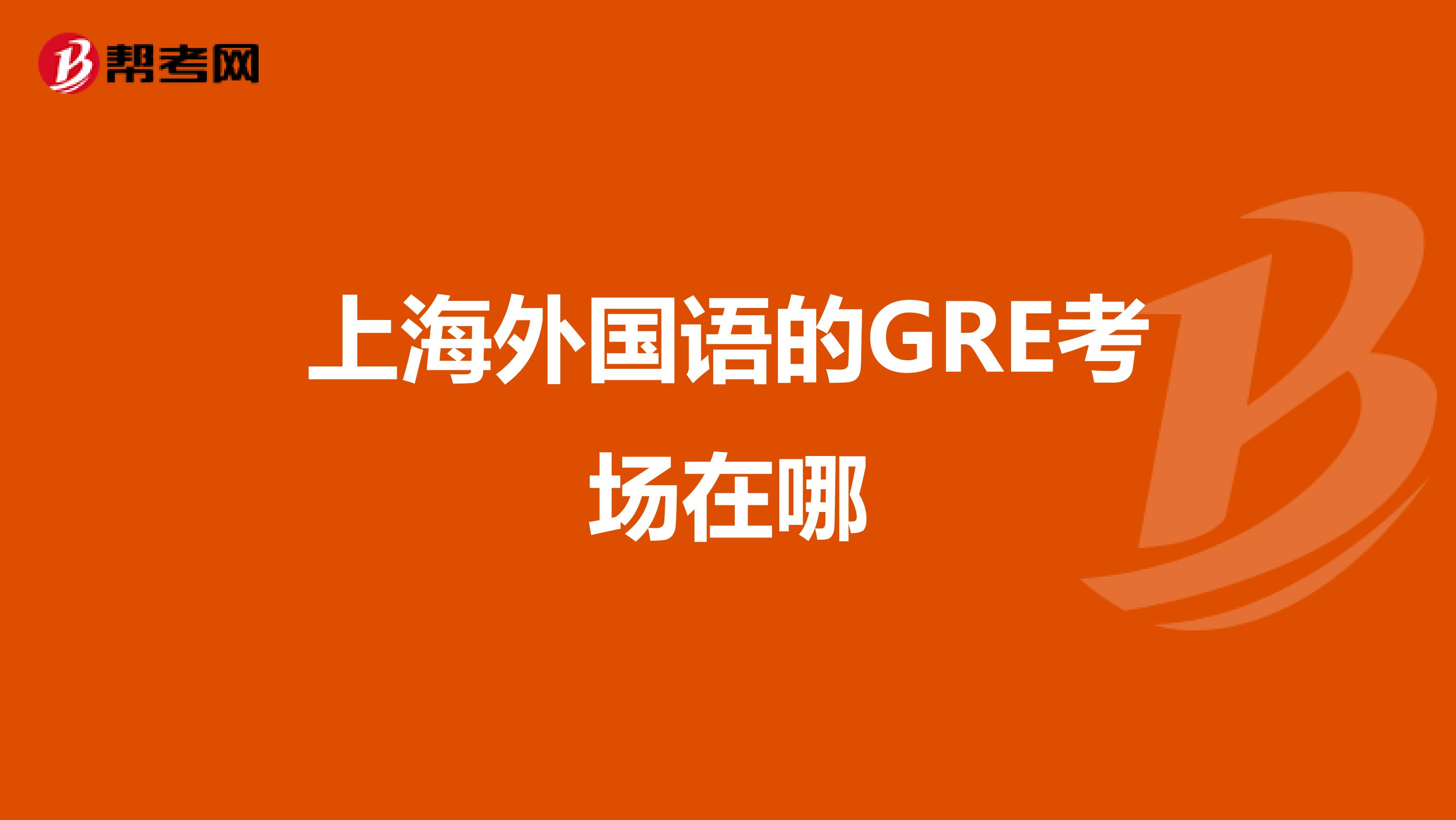 上海外国语的GRE考场在哪