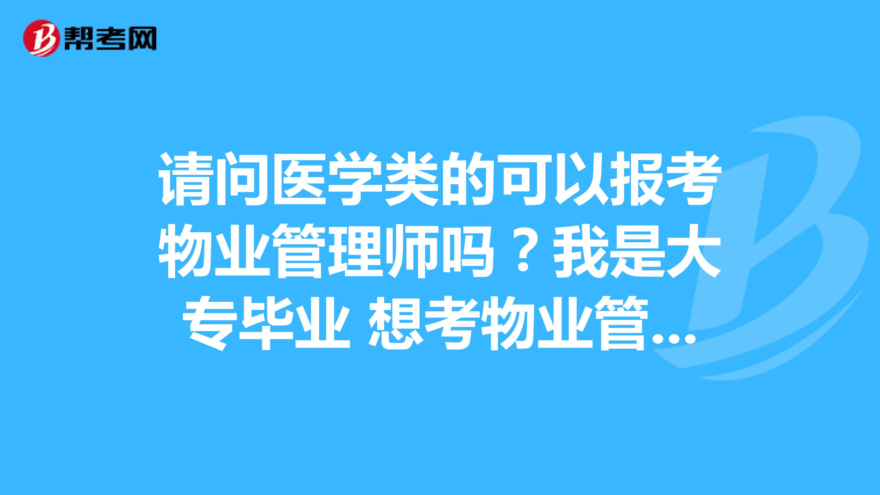 请问医学类的可以报考物业管理师吗？我是大专毕业 想考物业管理师 跨专业可以吗？