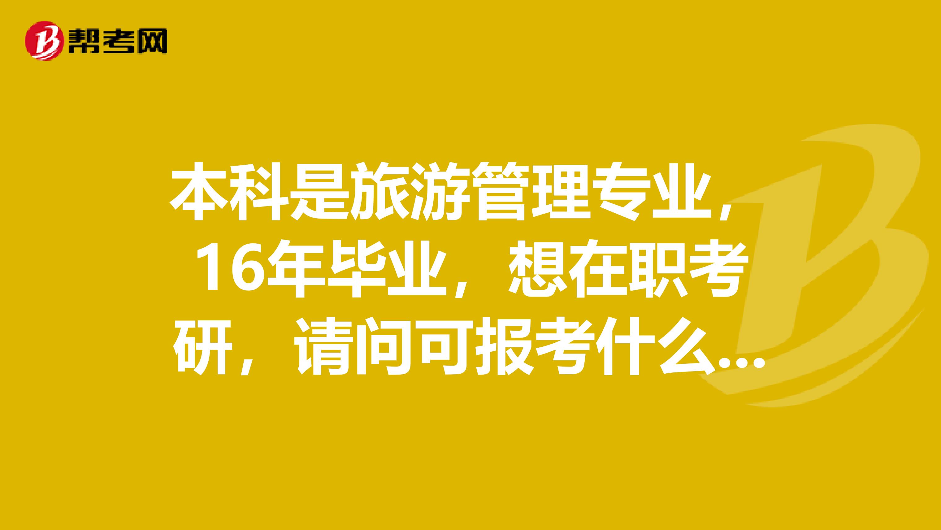 本科是旅游管理专业，16年毕业，想在职考研，请问可报考什么专业？望好心人推荐。