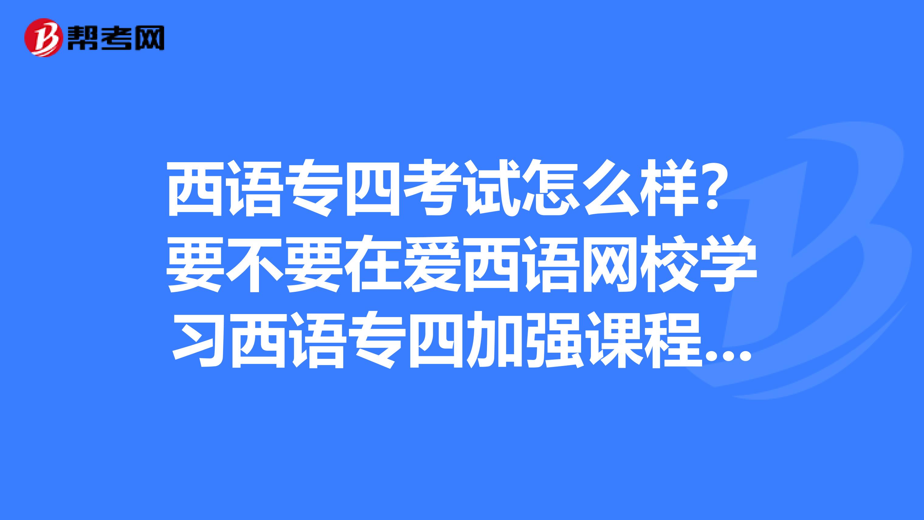 西语专四考试怎么样？要不要在爱西语网校学习西语专四加强课程呢？