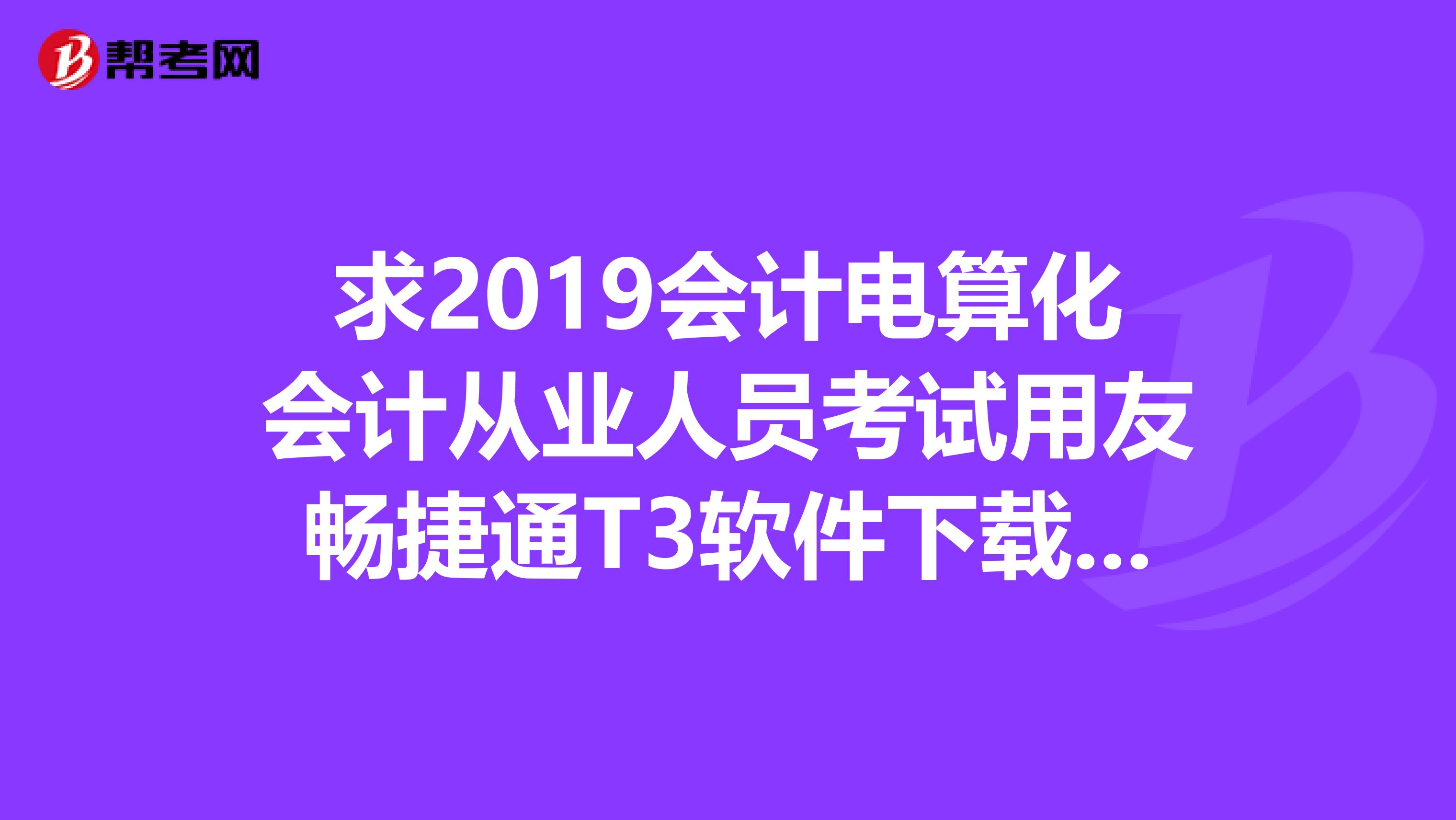求2019会计电算化会计从业人员考试用友畅捷通T3软件下载及安装说明和操作教程可以支持WIN7旗舰版