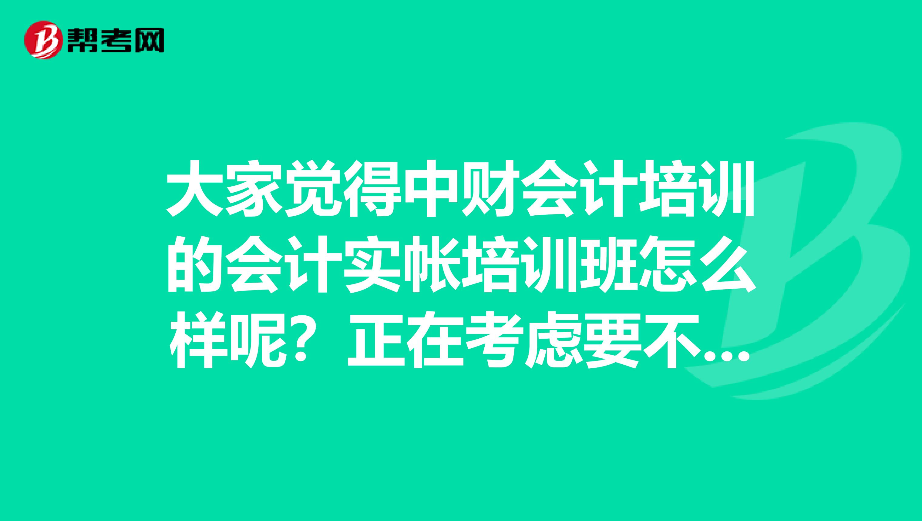 大家觉得中财会计培训的会计实帐培训班怎么样呢?正在考虑要不要去学