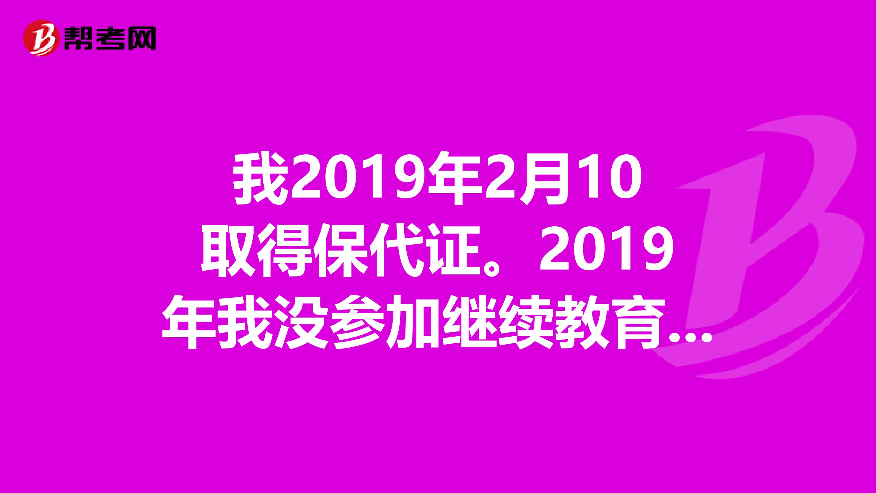 我2019年2月10取得保代证。2019年我没参加继续教育，2019年我在5月参加了继续教育，明年我能换证吗？