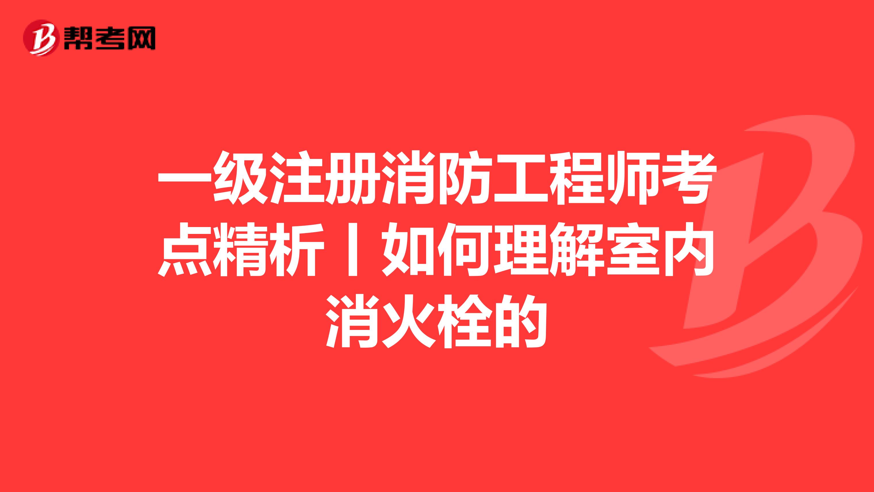 一級注冊消防工程師考點精析丨如何理解室內消火栓的