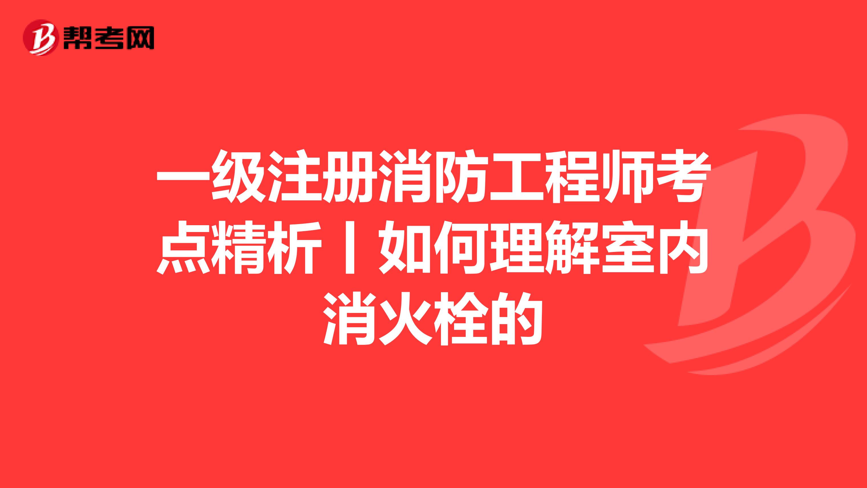 一级注册消防工程师考点精析丨如何理解室内消火栓的