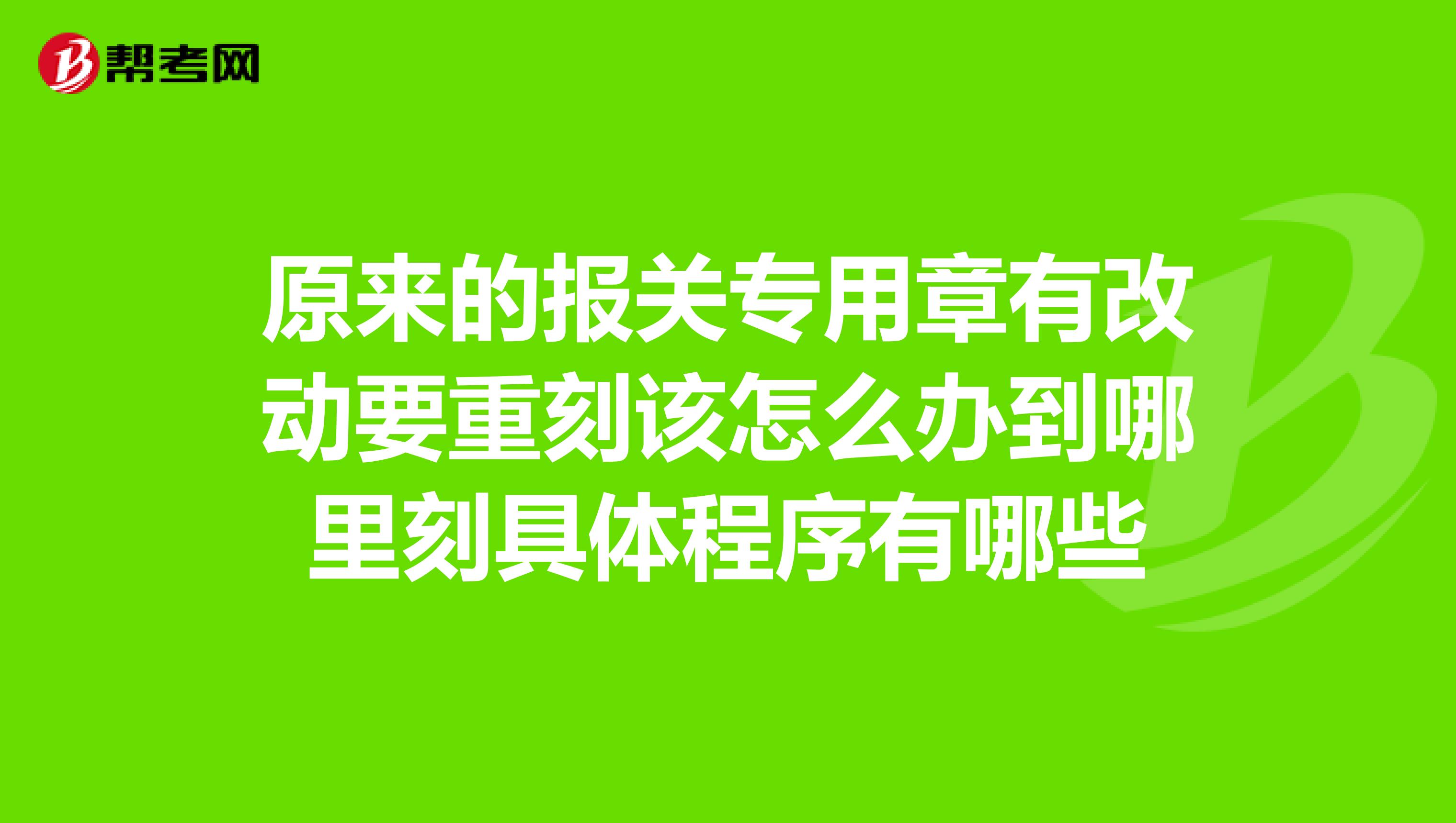 原来的报关专用章有改动要重刻该怎么办到哪里刻具体程序有哪些