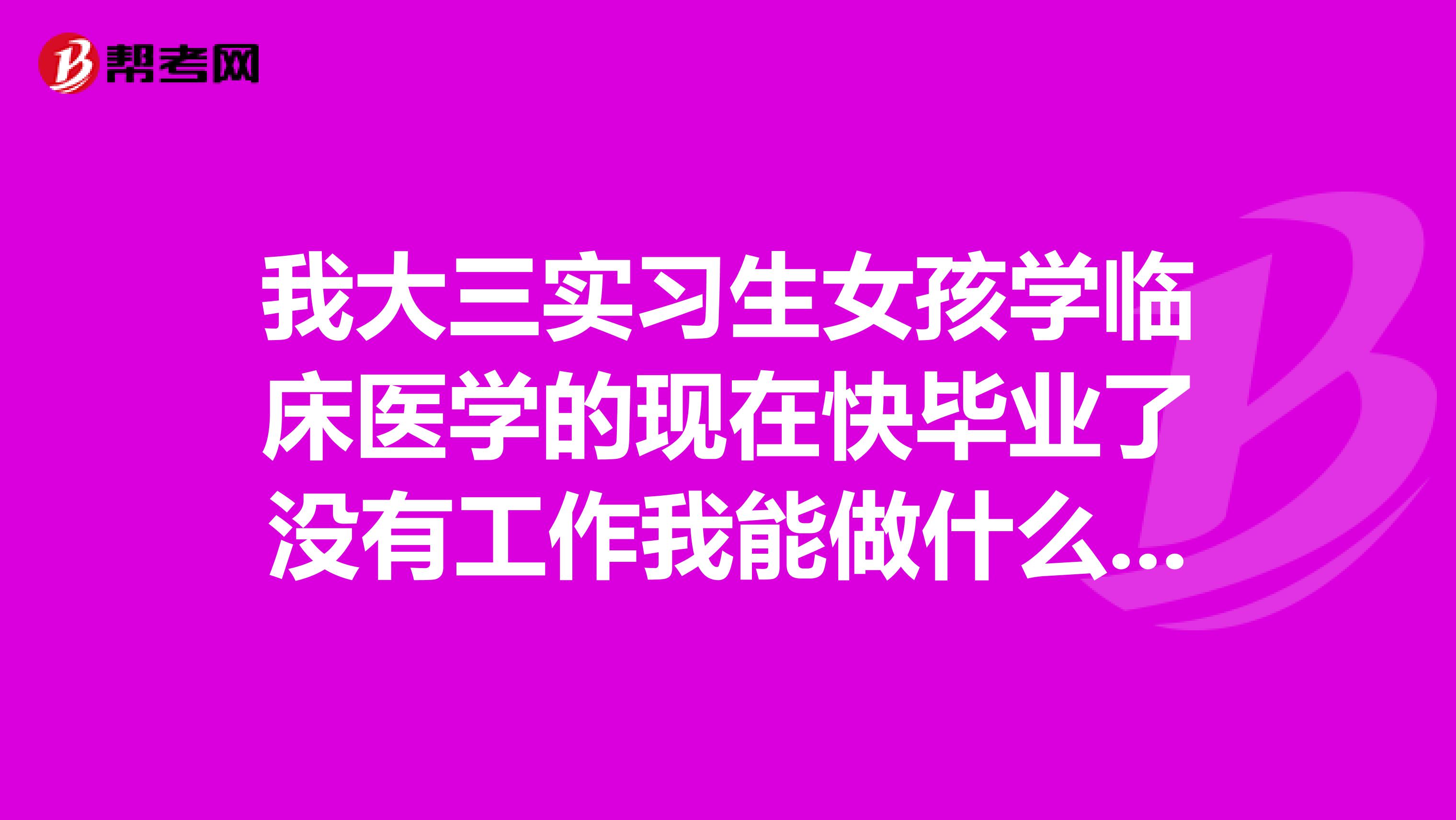 我大三实习生女孩学临床医学的现在快毕业了没有工作我能做什么?专科