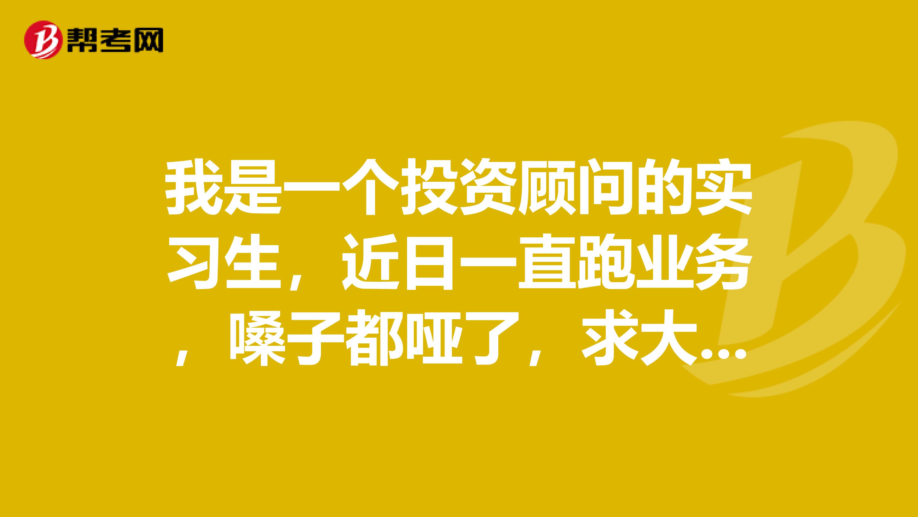我是一个投资顾问的实习生,近日一直跑业务,嗓子都哑了,求大家有没有让嗓子不哑的秘诀?再次谢谢大家了