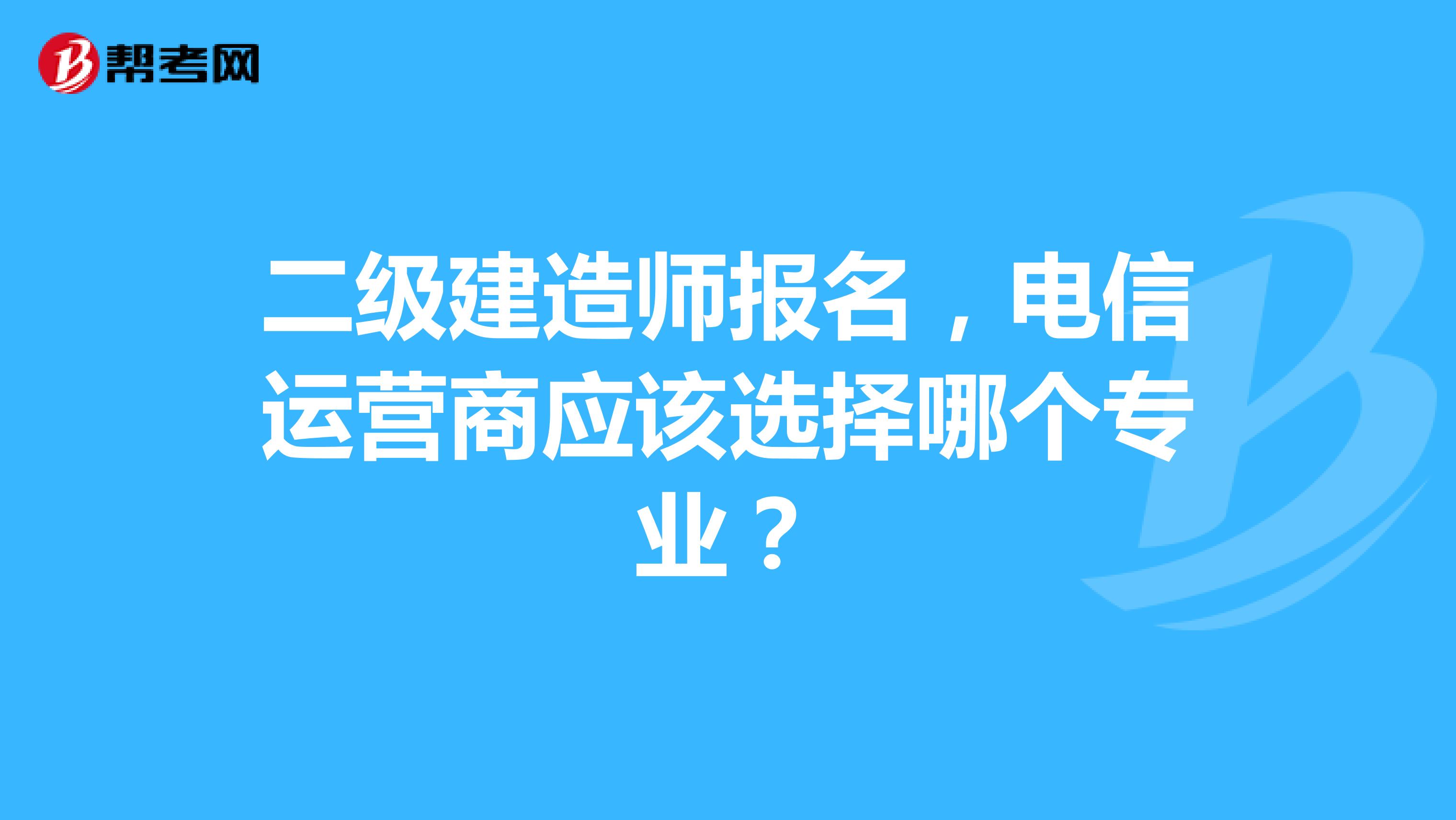 二级建造师报名,电信运营商应该选择哪个专业?