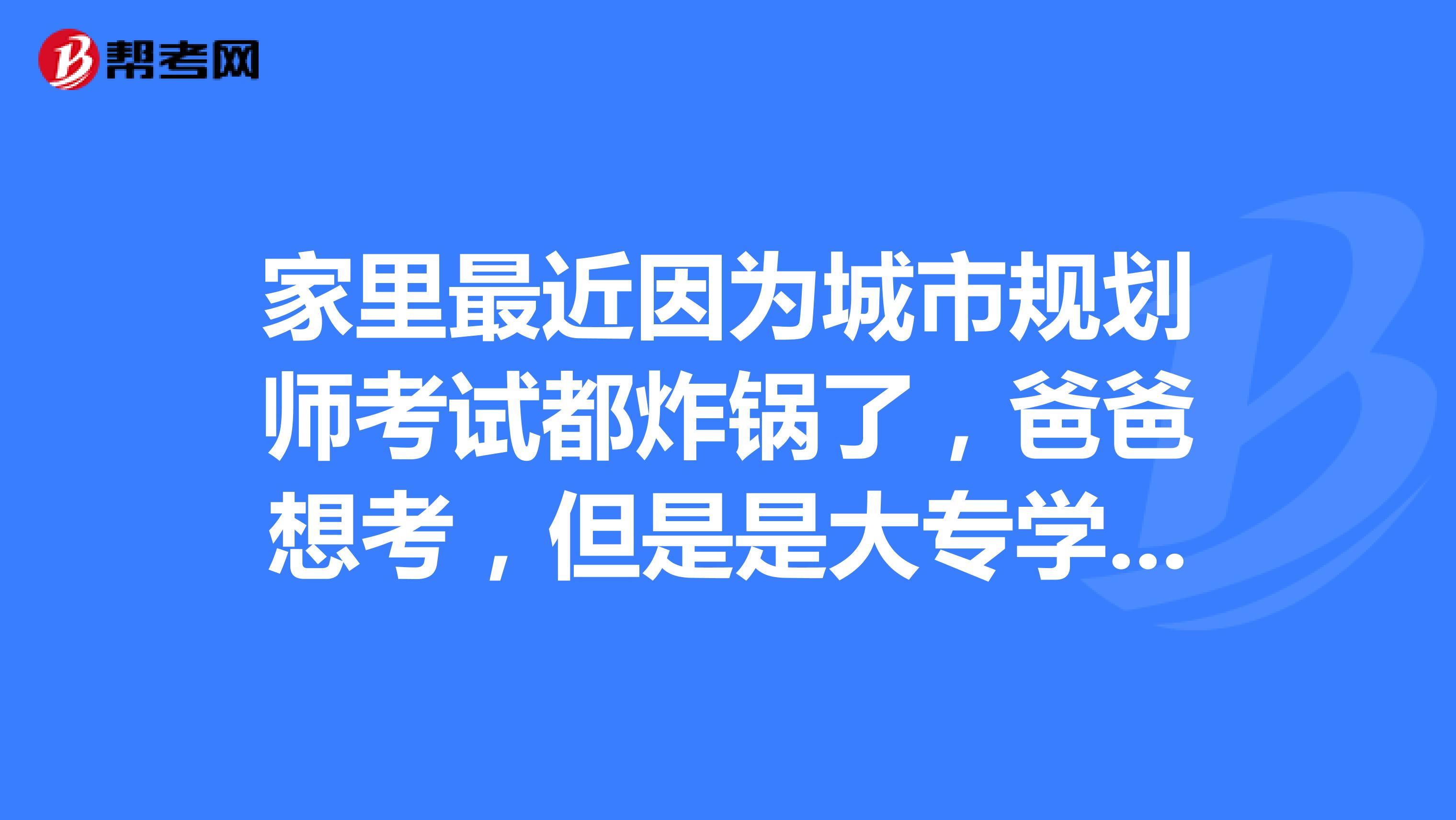 家里最近因为城市规划师考试都炸锅了，爸爸想考，但是是大专学历不知道可以不