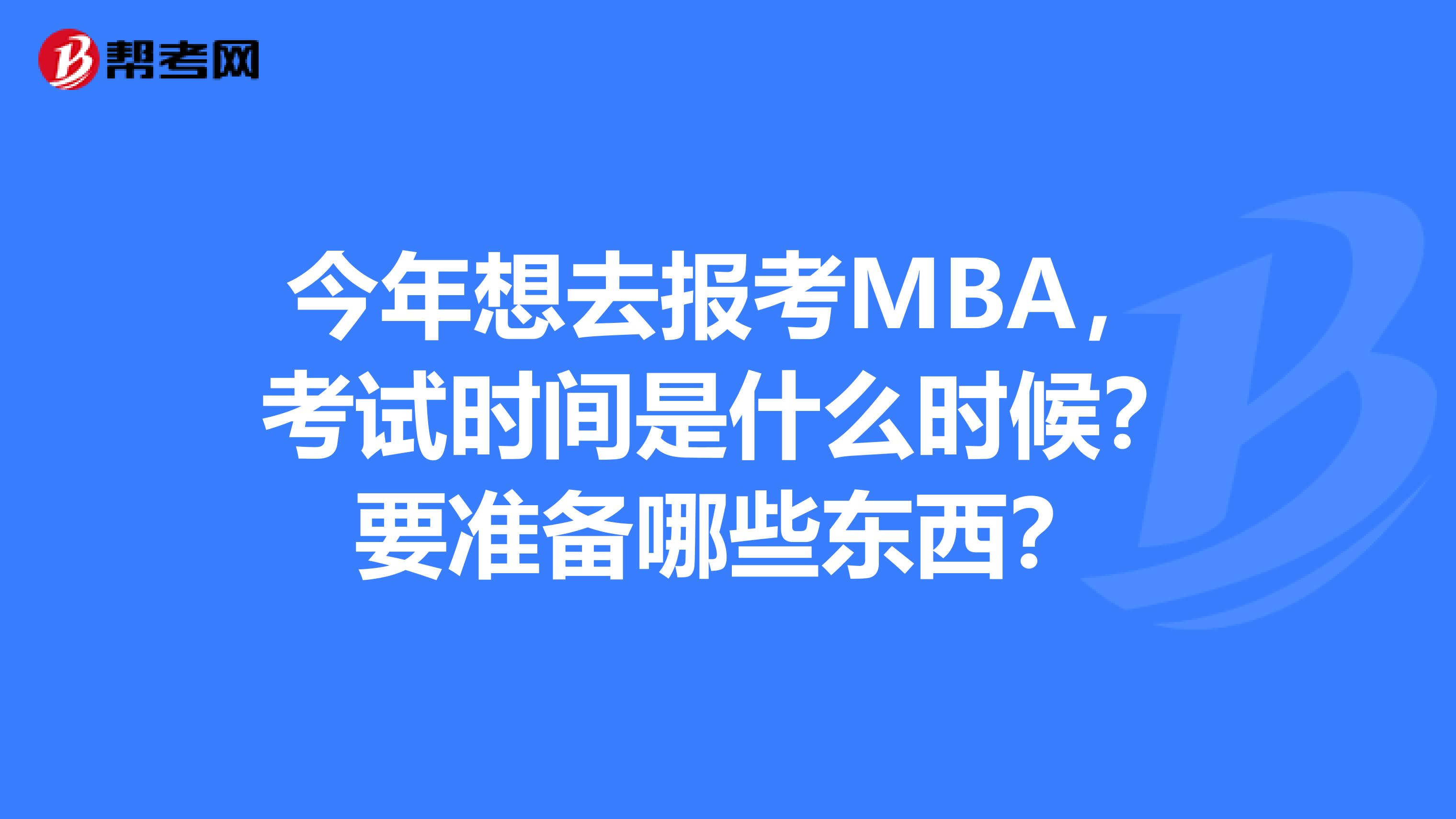 今年想去报考MBA，考试时间是什么时候？要准备哪些东西？