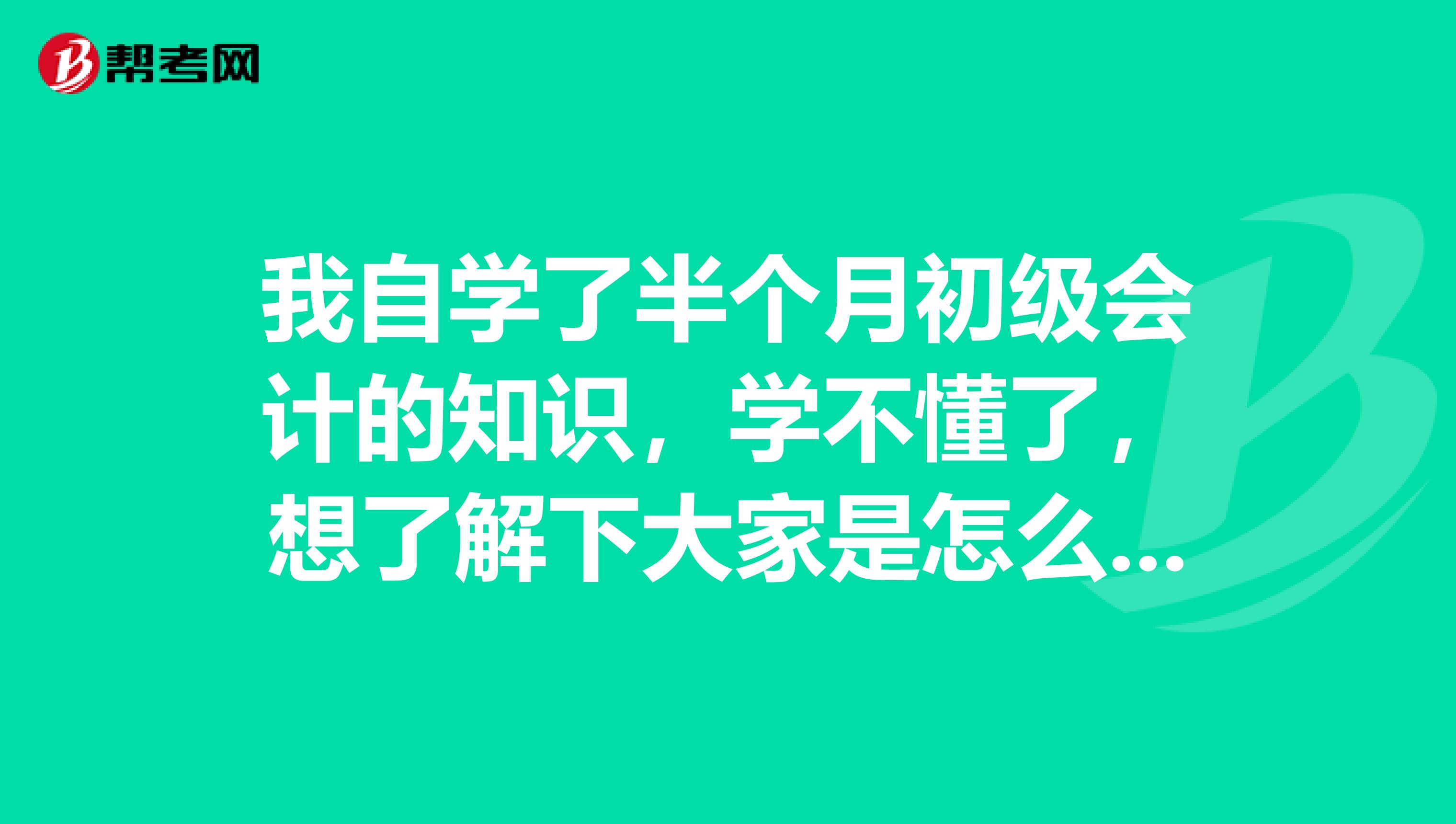 我自学了半个月初级会计的知识,学不懂了,想了解下大家是怎么学的呢,我想学习下可以吗?