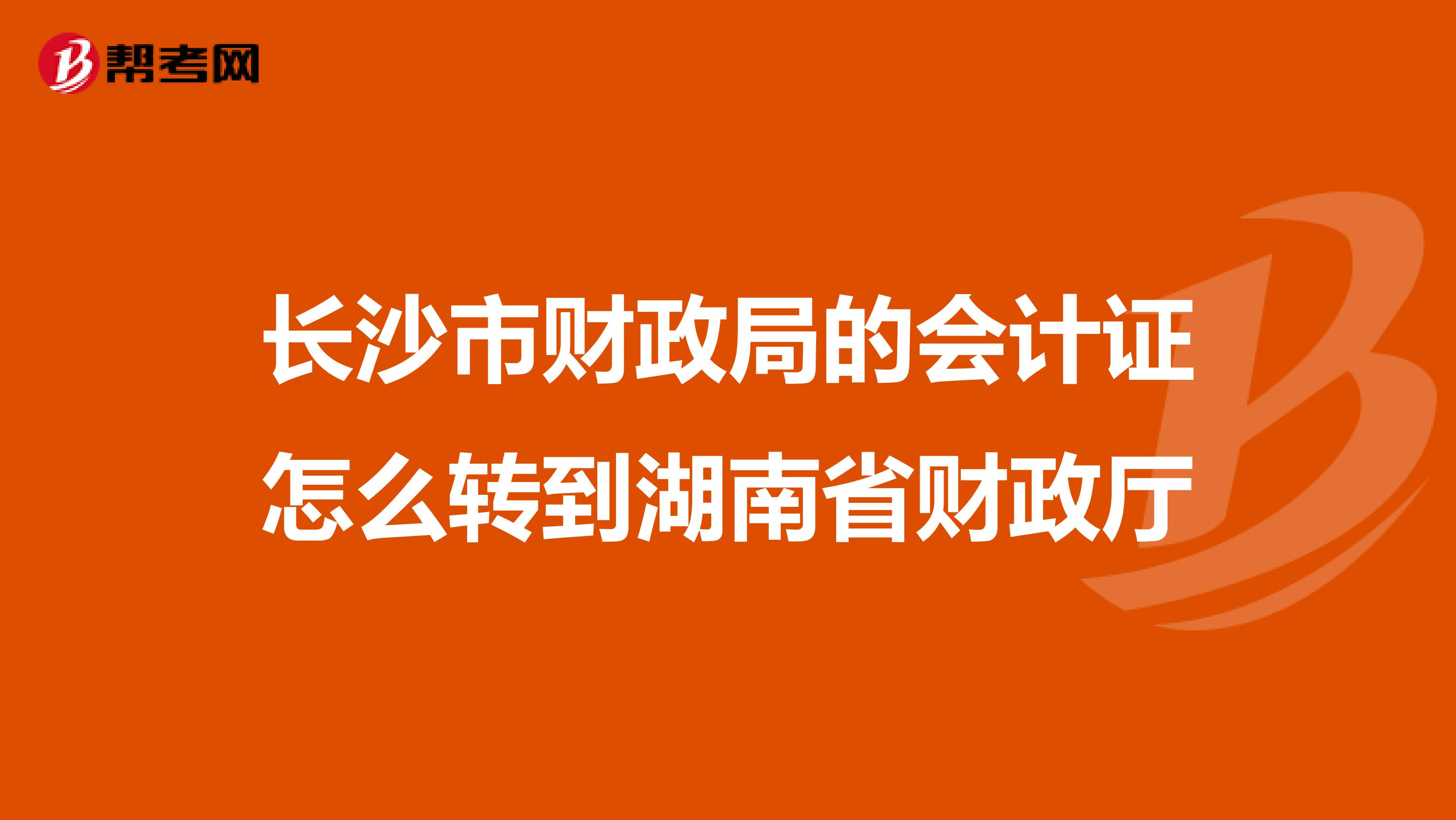 长沙市财政局的会计证怎么转到湖南省财政厅