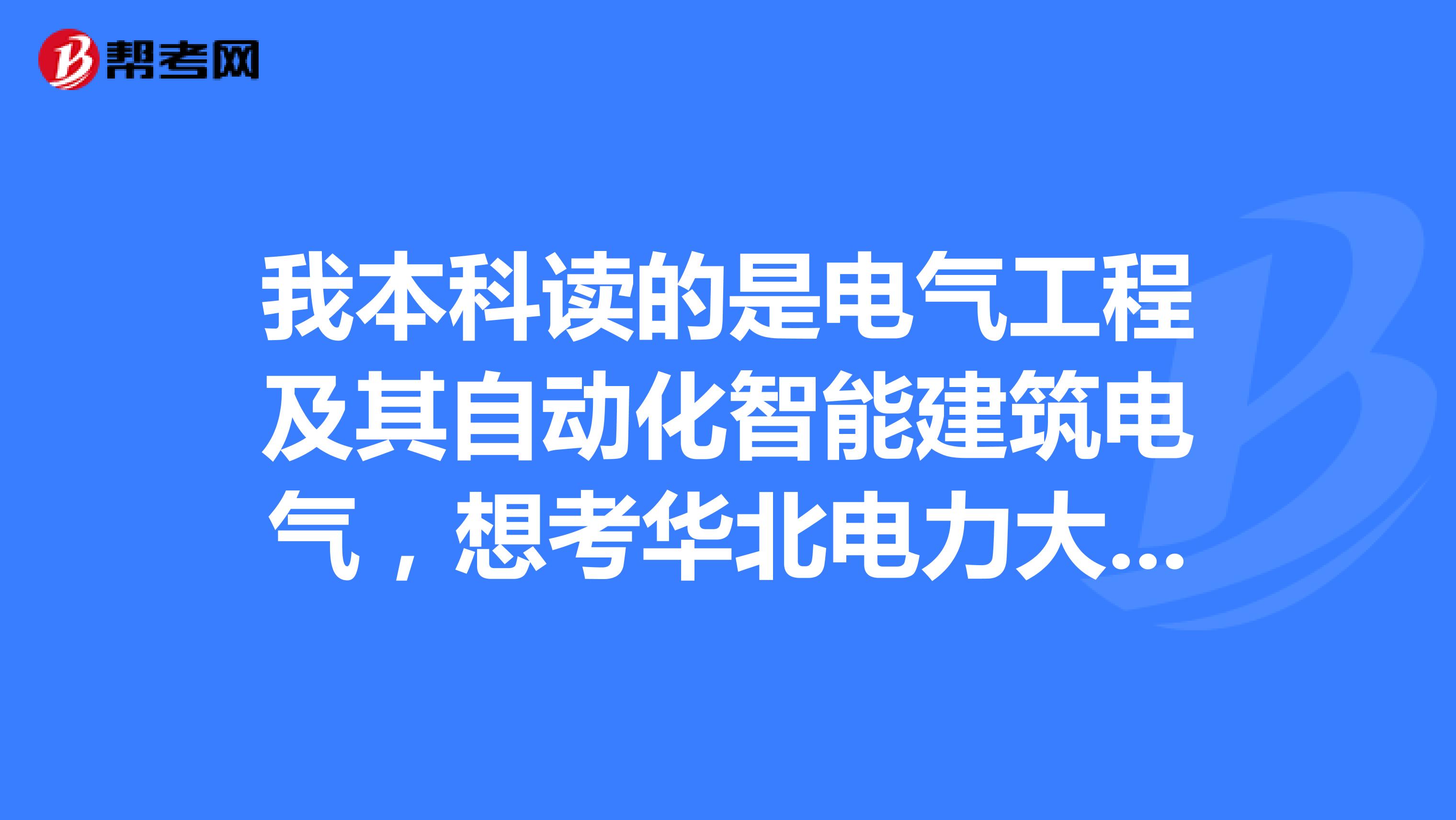 我本科读的是电气工程及其自动化智能建筑电气,想考华北电力大学研究生