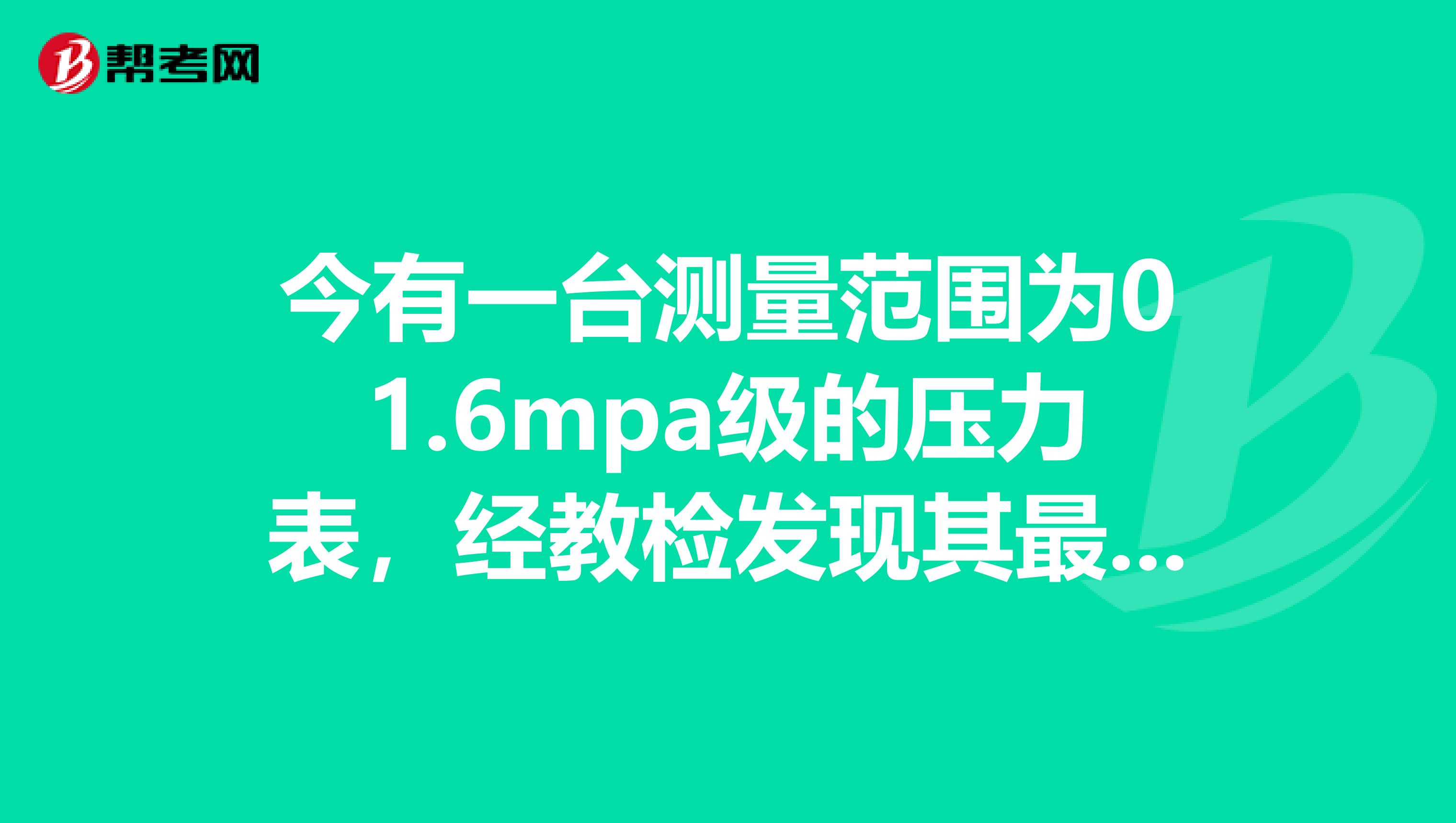 今有一台测量范围为01.6mpa级的压力表,经教检发现其最大绝对误差为0.01mpa,问该表是否